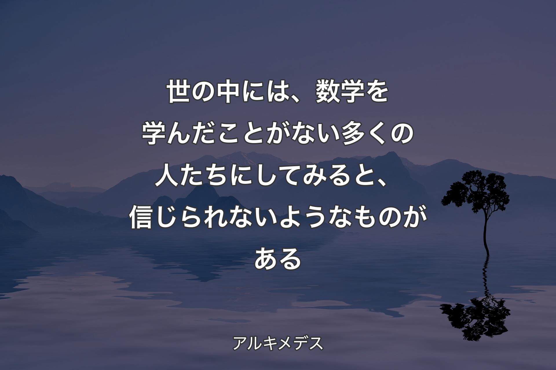 世の中には、数学を学んだことがない多くの人たちにしてみると、信じられないようなものがある - アルキメデス