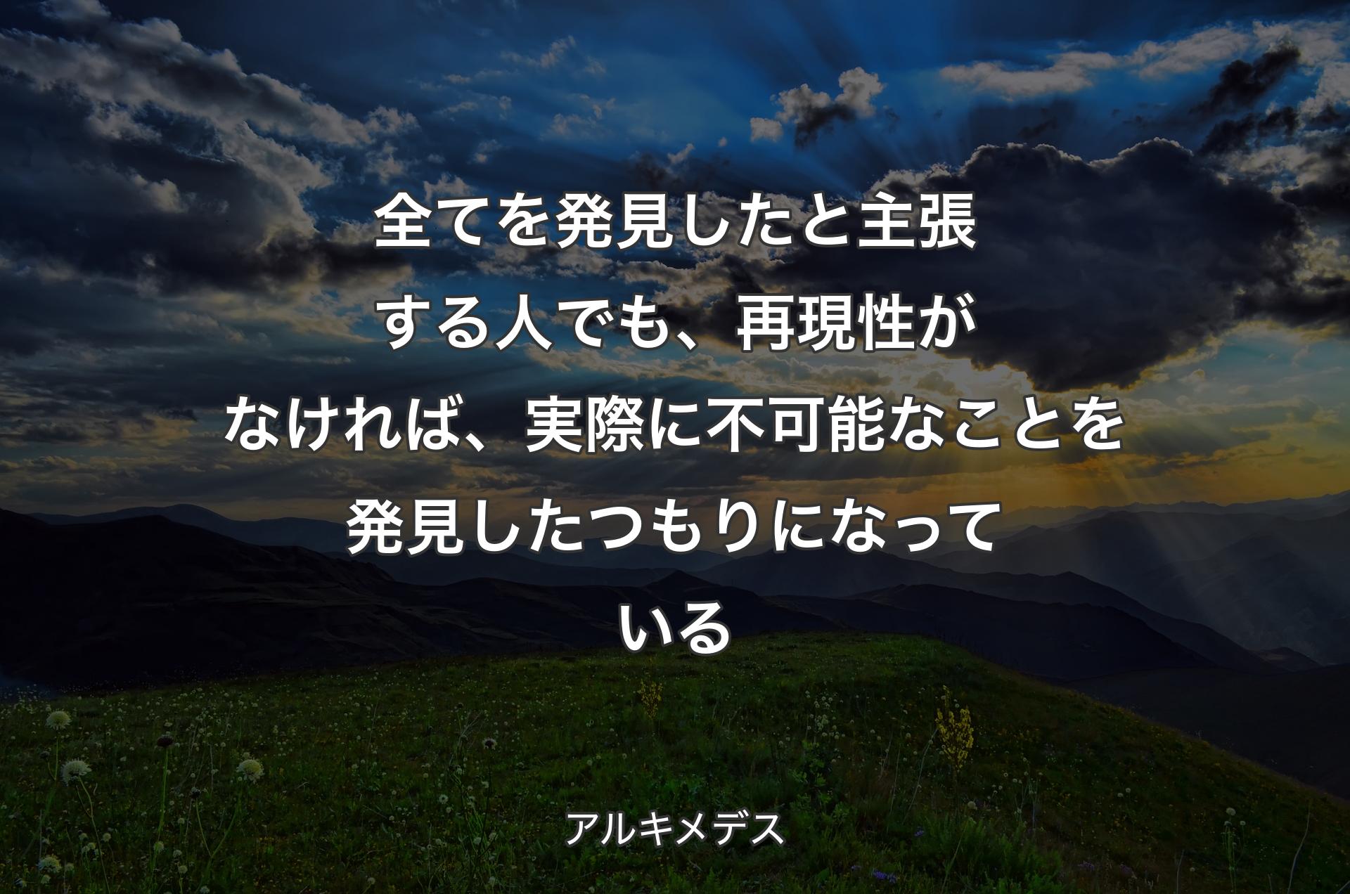 全てを発見したと主張する人でも、再現性がなければ、実際に不可能なことを発見したつもりになっている - アルキメデス