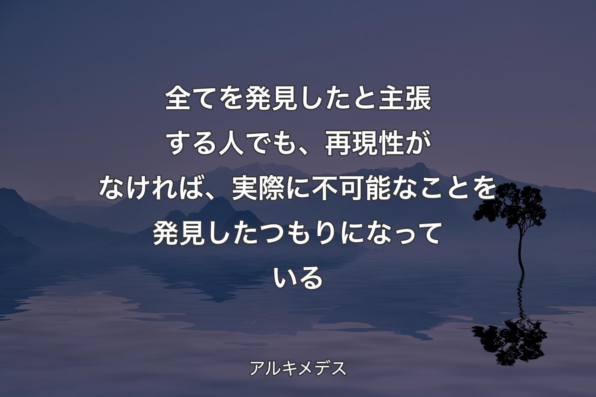 全てを発見したと主張する人でも、再現性がなければ、実際に不可能なことを発見したつもりになっている - アルキメデス