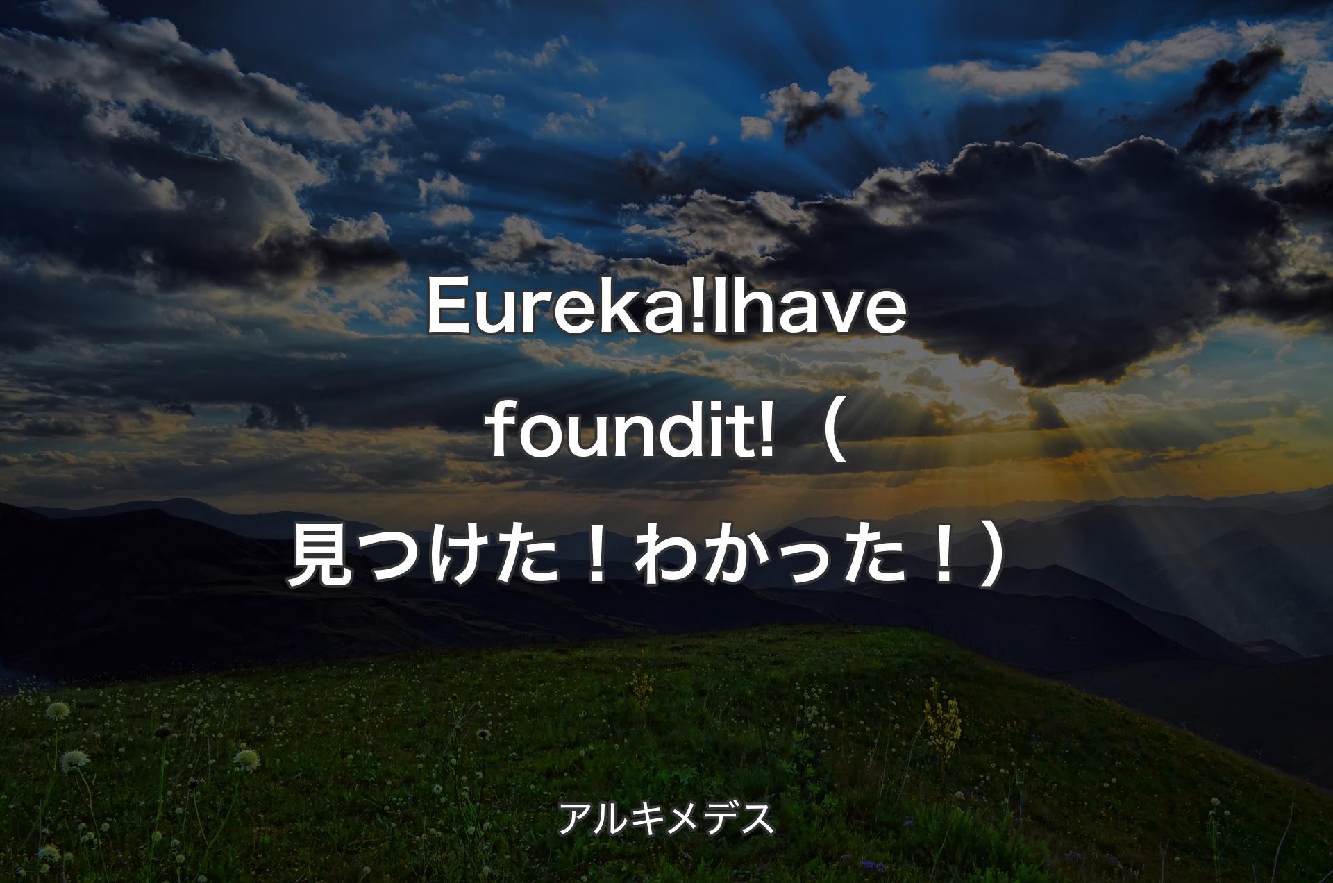 Eureka! I have found it!（見つけた！わかった！） - アルキメデス