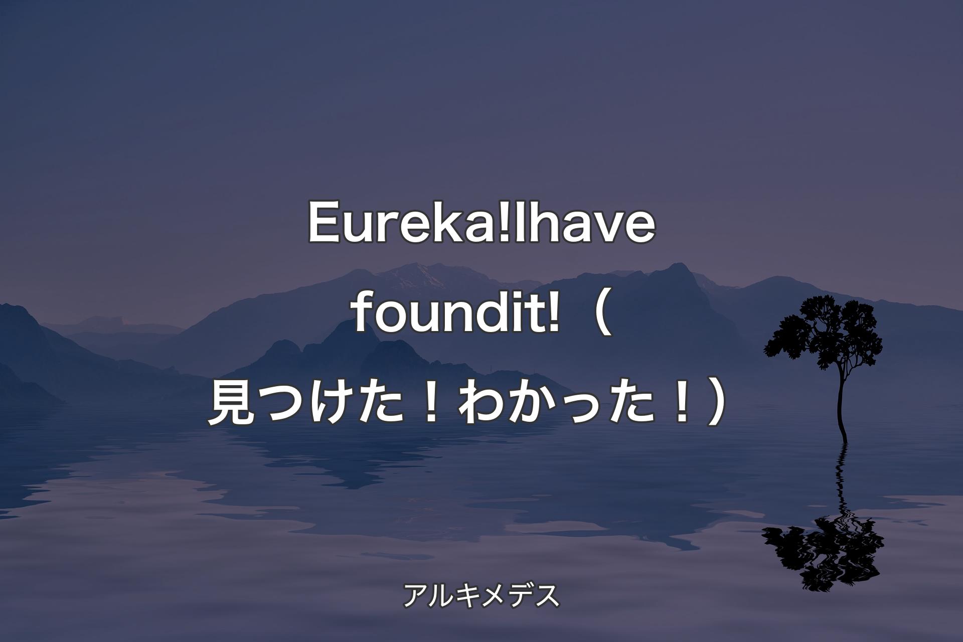 Eureka! I have found it!（見つけた！わかった！） - アルキメデス