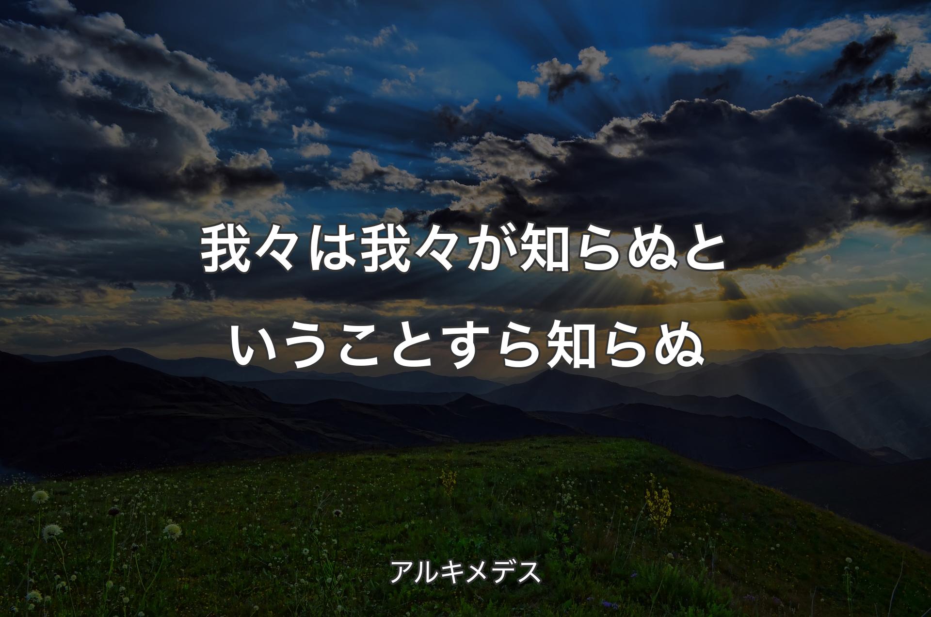 我々は我々が知らぬということすら知らぬ - アルキメデス