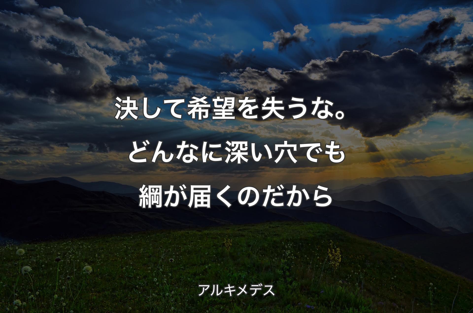 決して希望を失うな。どんなに深い穴でも綱が届くのだから - アルキメデス