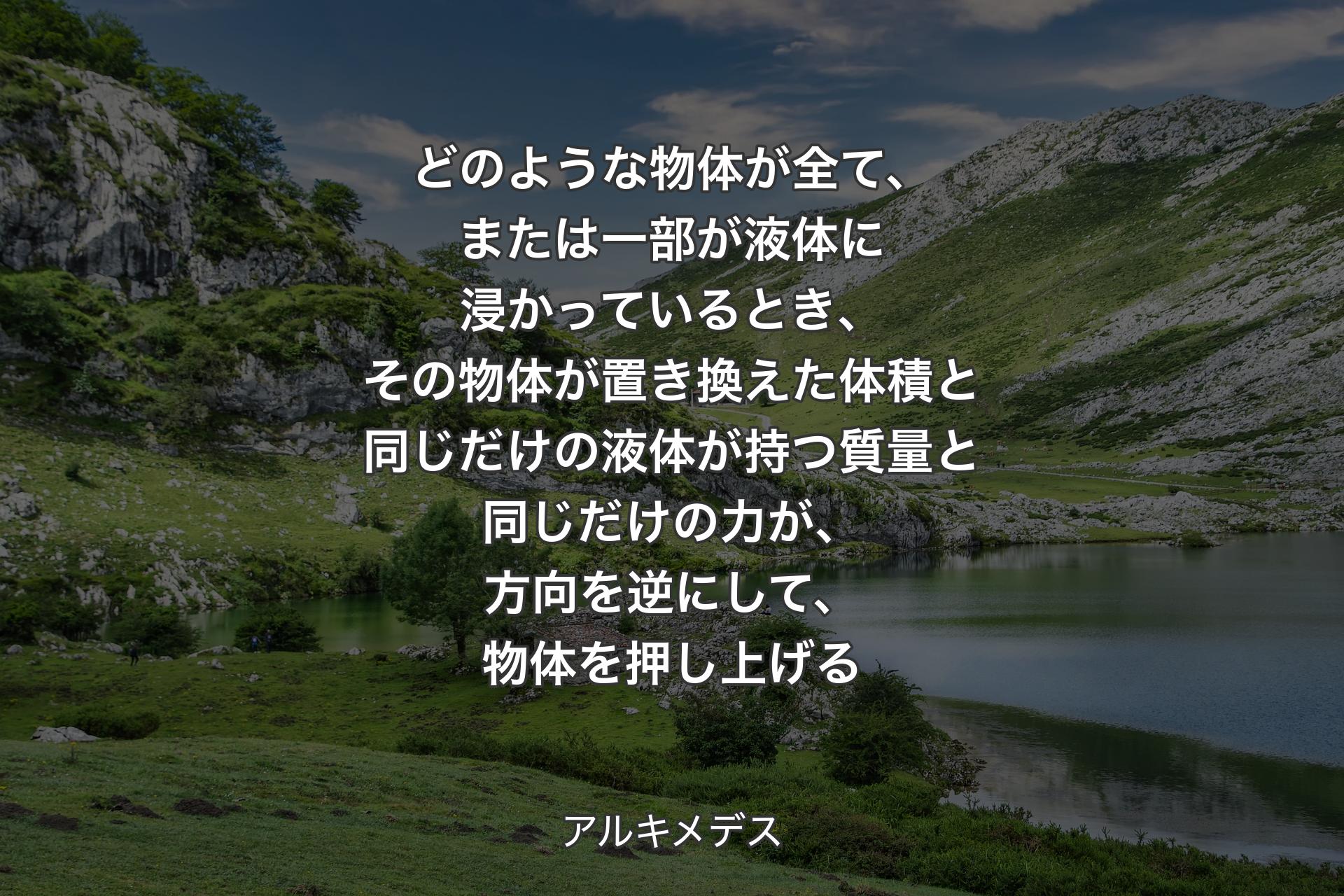 【背景1】どのような物体が全て、または一部が液体に浸かっているとき、その物体が置き換えた体積と同じだけの液体が持つ質量と同じだけの力が、方向を逆にして、物体を押し上げる - アルキメデス