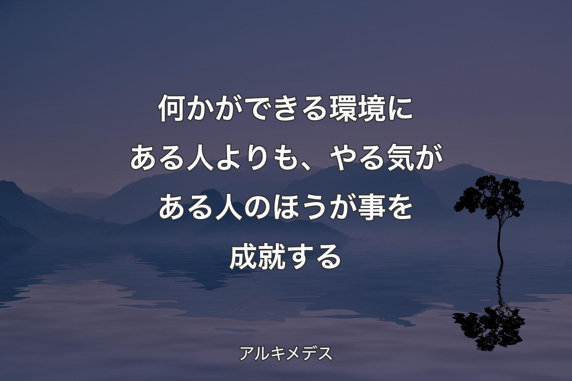 【背景4】何かができる環境にある人よりも、やる気がある人のほうが事を成就する - アルキメデス