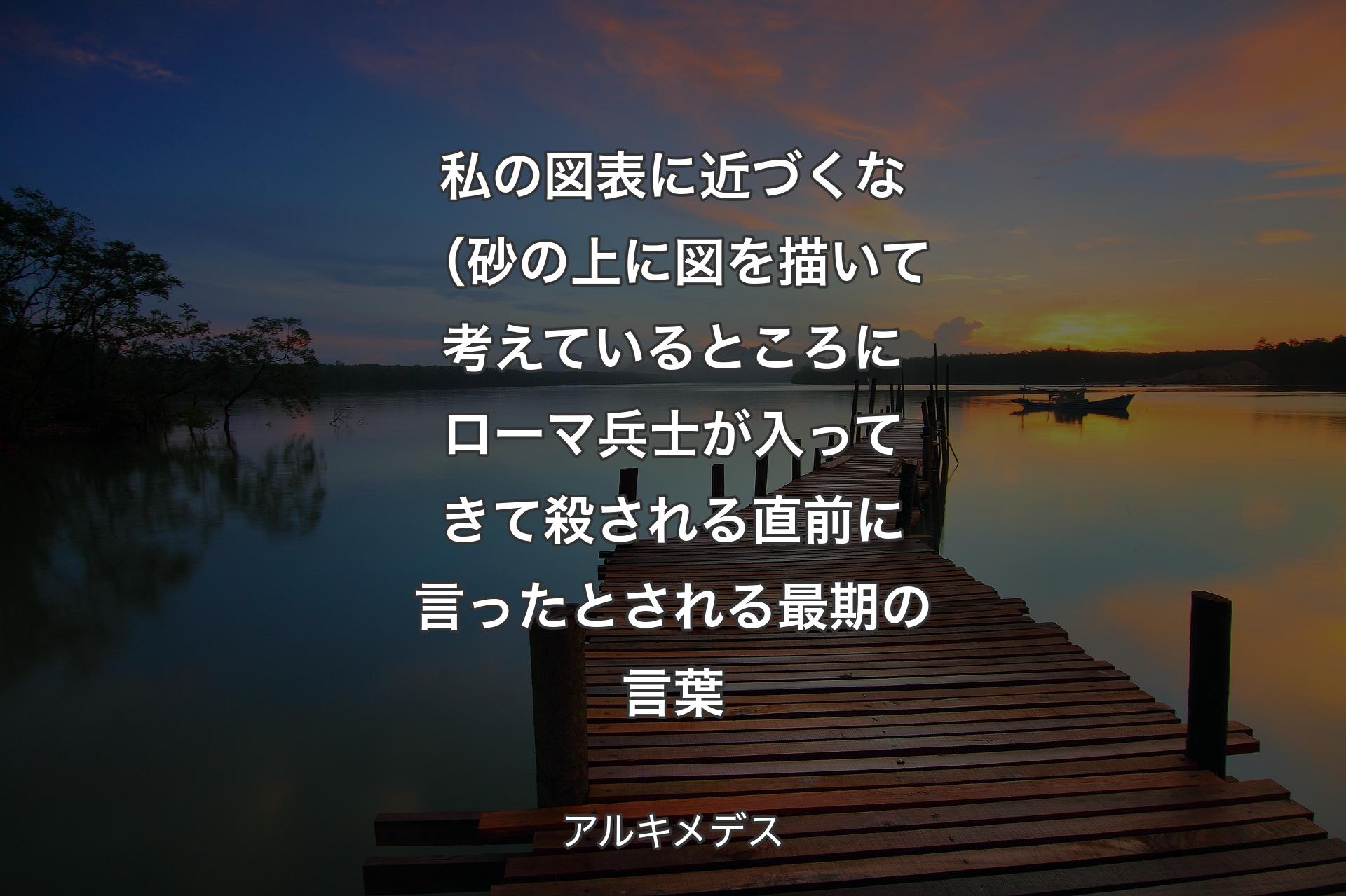 【背景3】私の図表に近づくな（砂の上に図を描いて考えているところにローマ兵士が入ってきて殺される直前に言ったとされる最期の言葉 - アルキメデス