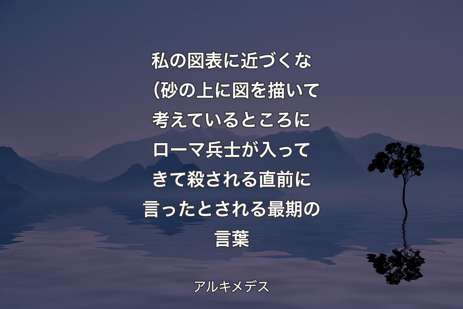 私の図表に近づくな（砂の上に図を描いて考えているところにローマ兵士が入ってきて殺される直前に言ったとされる最期の言葉 - アルキメデス