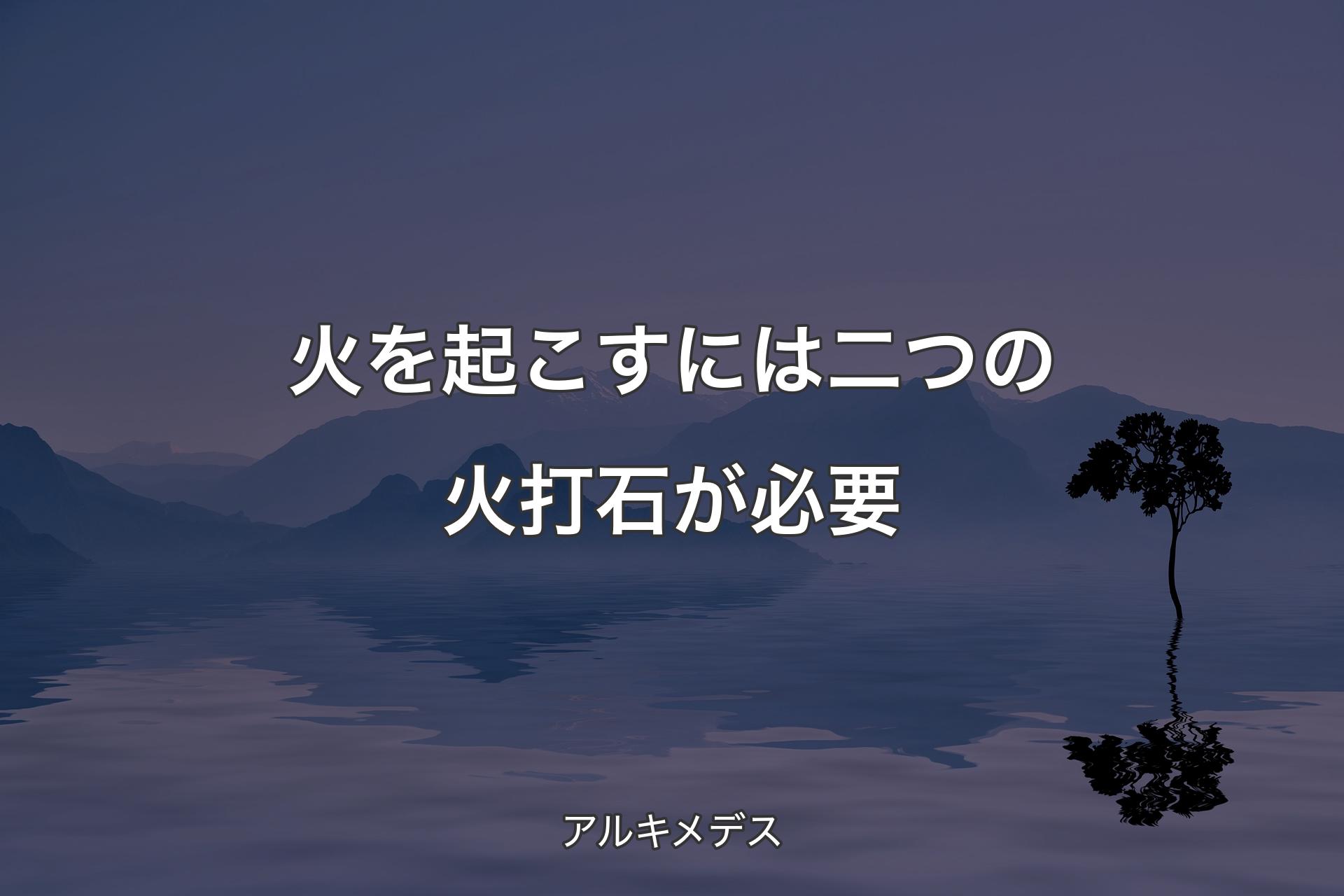 火を起こすには二つの火打石が必要 - アルキメデス