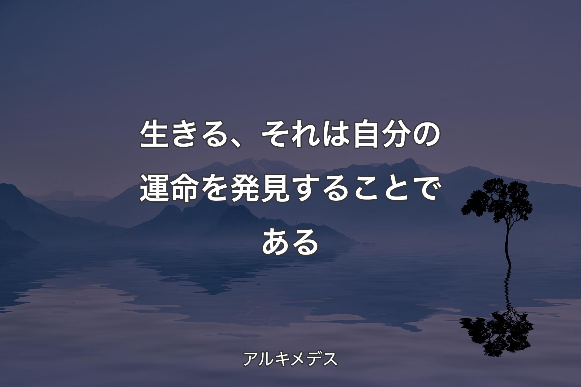 生きる、それは自分の運命を発見することである - ア�ルキメデス