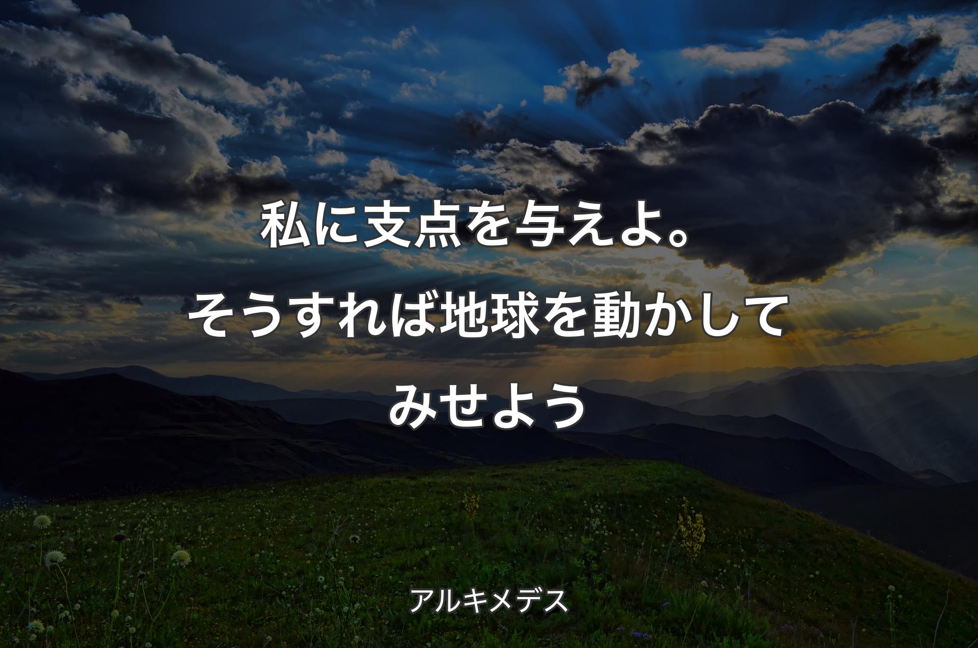 私に支点を与えよ。そうすれば地球を動かしてみせよう - アルキメデス