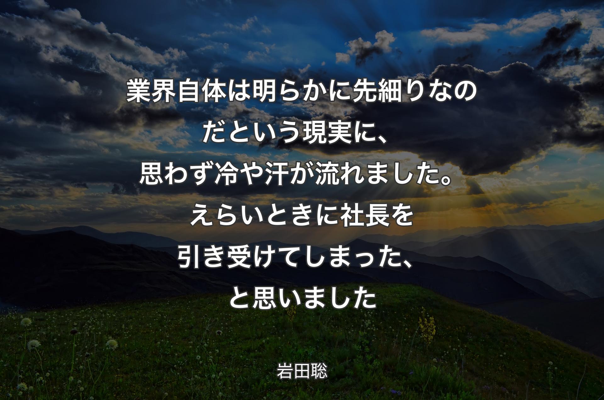 業界自体は明らかに先細りなのだという現実に、思わず冷や汗が流れました。えらいときに社長を引き受けてしまった、と思いました - 岩田聡