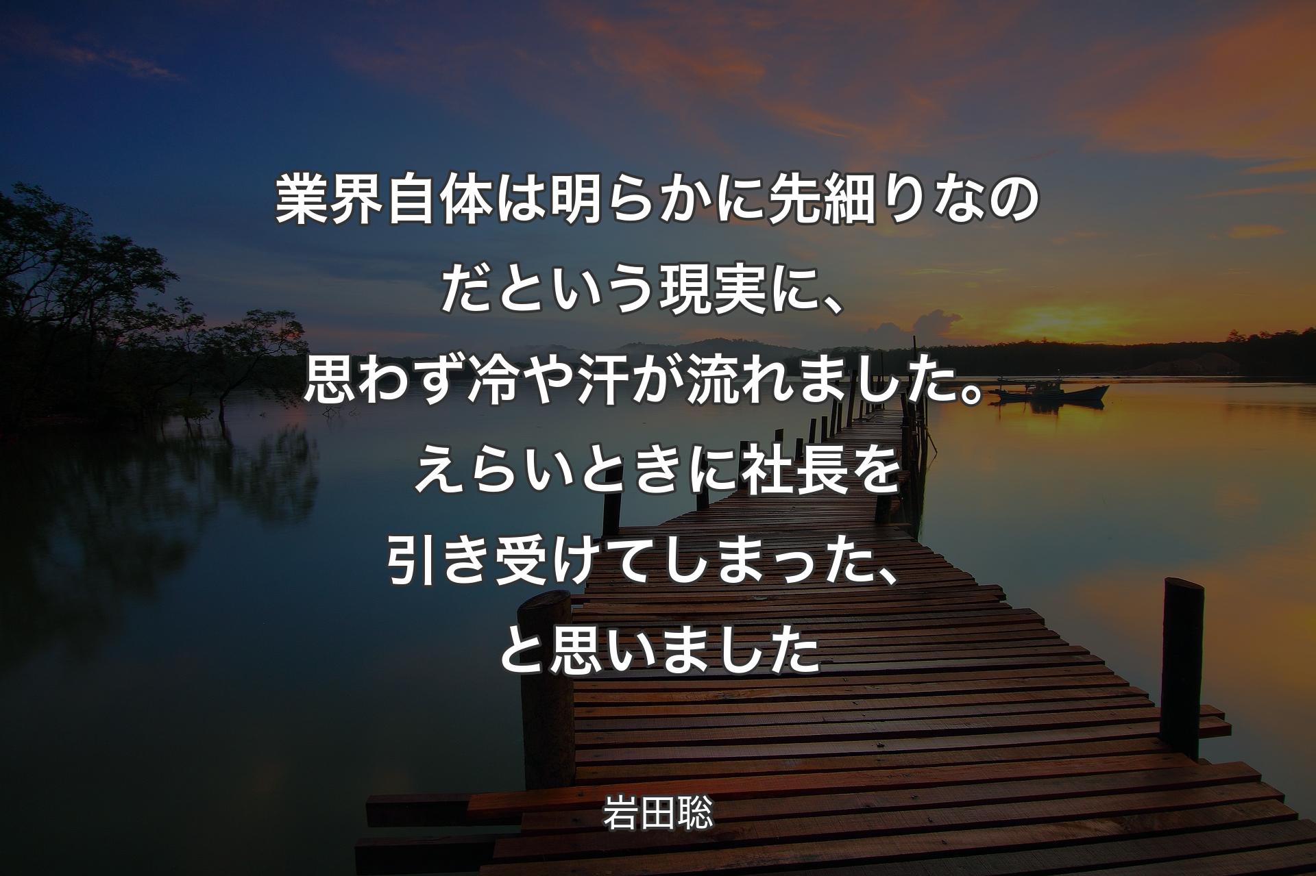 業界自体は明らかに先細りなのだという現実に、思わず冷や汗が流れました。えらいときに社長を引き受けてしまった、と思いました - 岩田聡