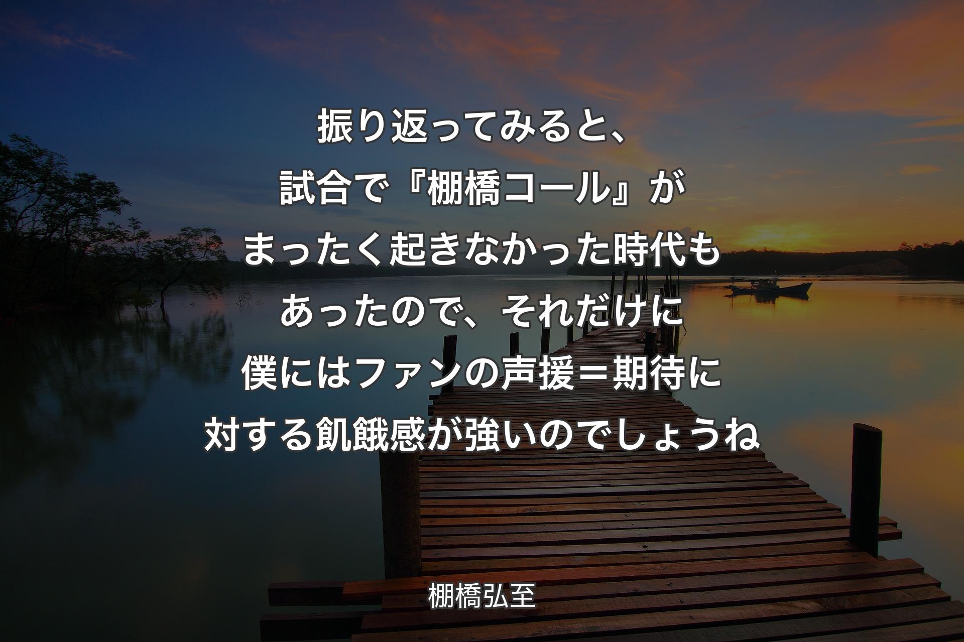 【背景3】振り返ってみると、試合で『棚橋コール』がまったく起きなかった時代もあったので、それだけに僕にはファンの声援＝期待に対する飢餓感が強いのでしょうね - 棚橋弘至