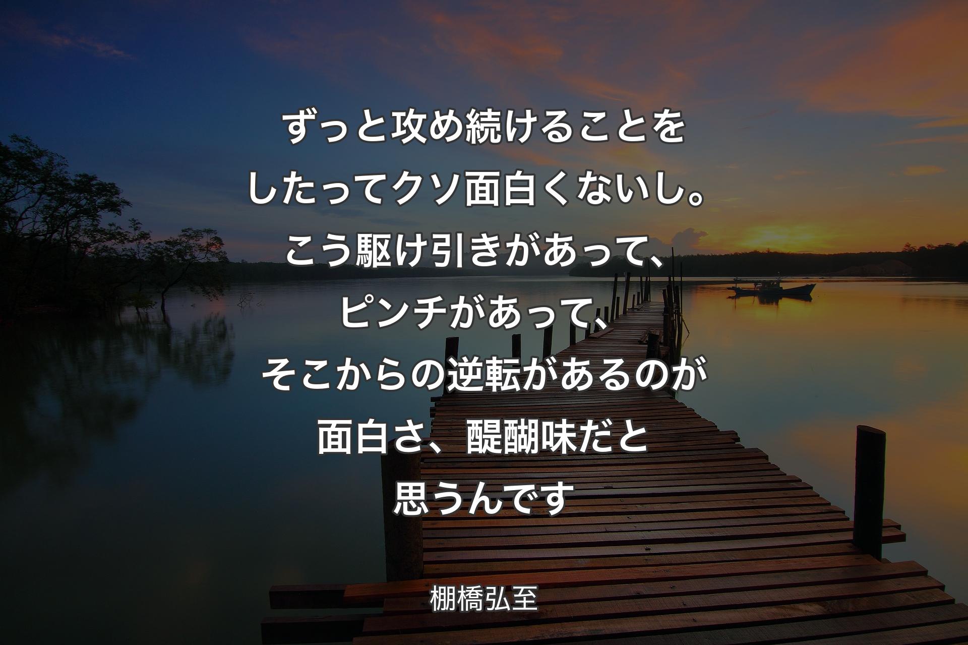 ずっと攻め続けることをしたってクソ面白くないし。こう駆け引きがあって、ピンチがあって、そこからの逆転があるのが面白さ、醍醐味だと思うんです - 棚橋弘至