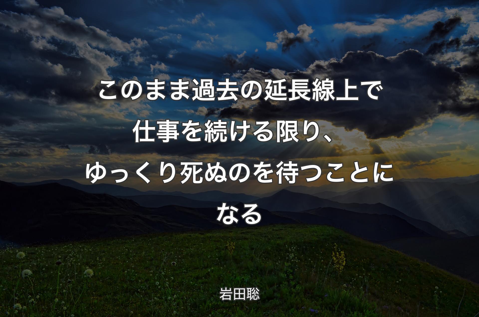 このまま過去の延長線上で仕事を続ける限り、ゆっくり死ぬのを待つことになる - 岩田聡