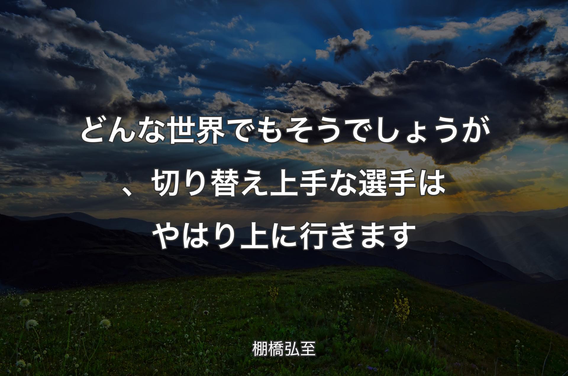 どんな世界でもそうでしょうが、切り替え上手な選手はやはり上に行きます - 棚橋弘至