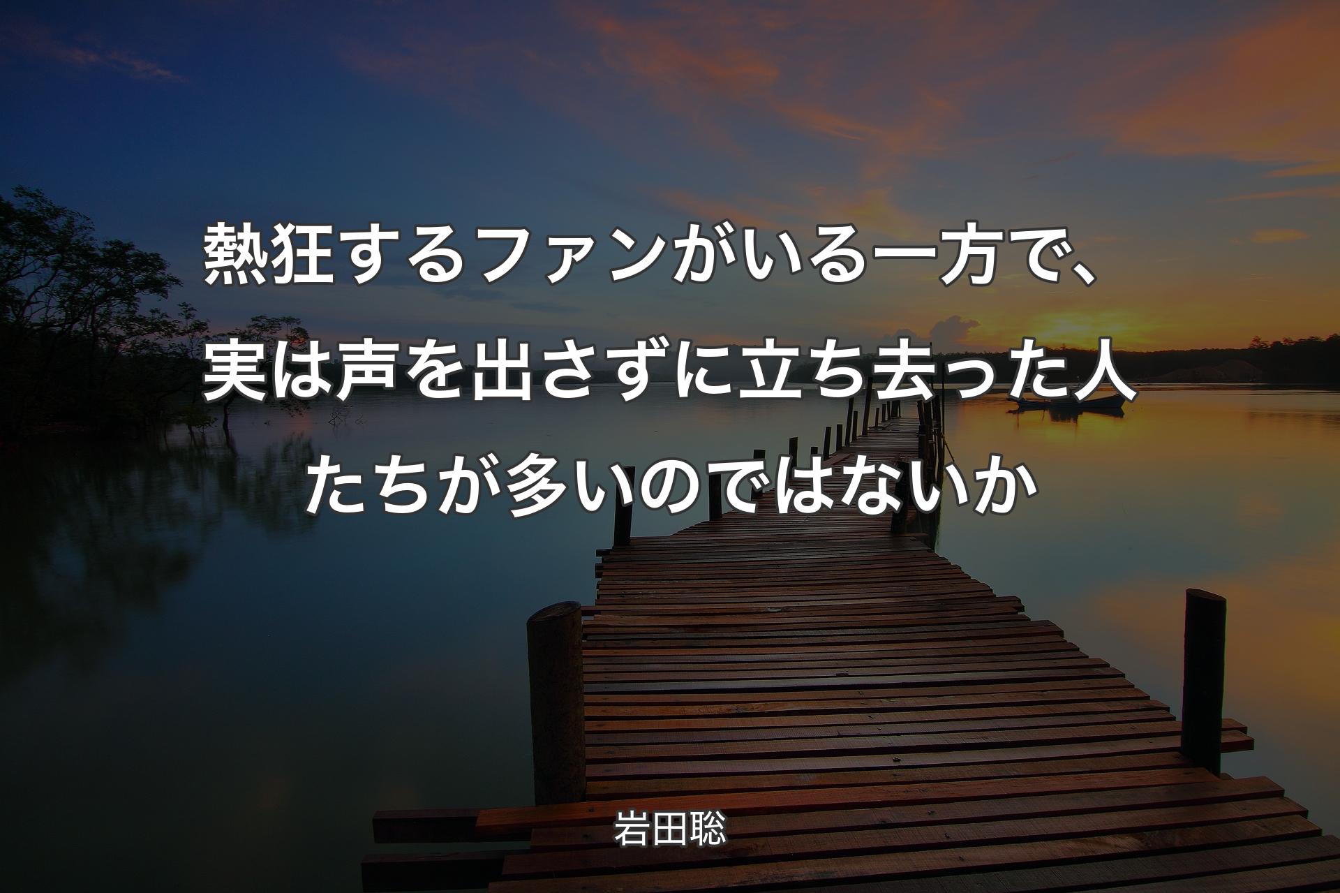 【背景3】熱狂するファンがいる一方で、実は声を出さずに立ち去った人たちが多いのではないか - 岩田聡