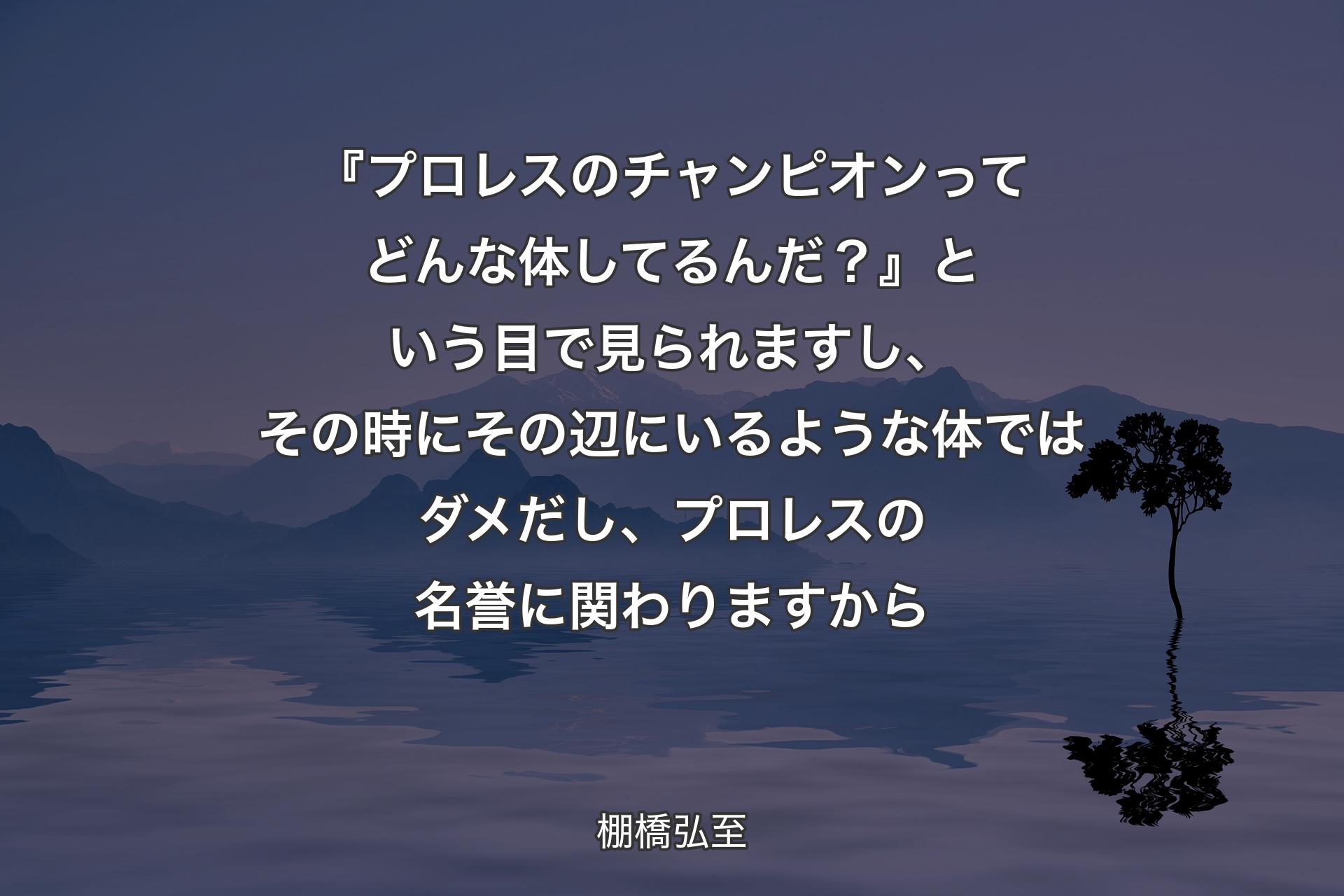 【背景4】『プロレスのチャンピオンってどんな体してるんだ？』という目で見られますし、その時にその辺にいるような体ではダメだし、プロレスの名誉に関わりますから - 棚橋弘至