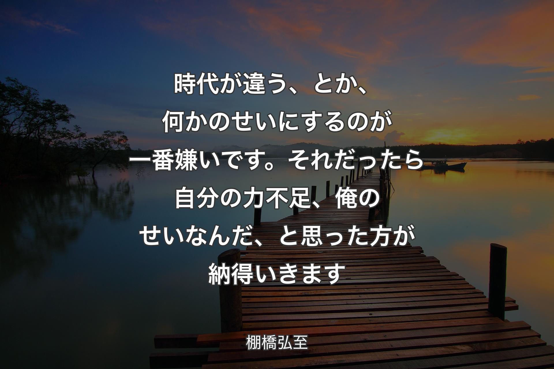 時代が違う�、とか、何かのせいにするのが一番嫌いです。それだったら自分の力不足、俺のせいなんだ、と思った方が納得いきます - 棚橋弘至