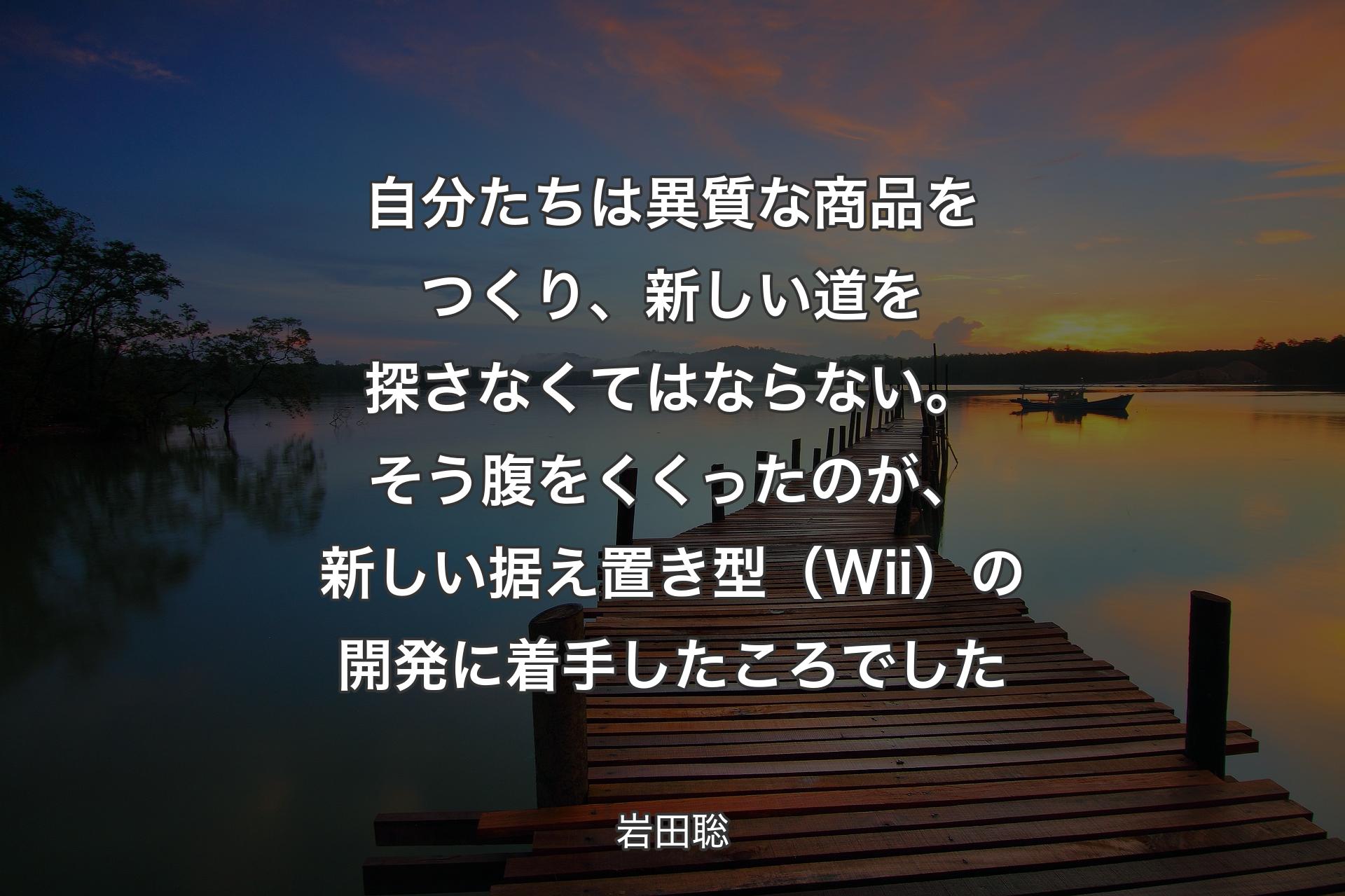 【背景3】自分たちは異質な商品をつくり、新しい道を探さなくてはならない。そう腹をくくったのが、新しい据え置き型（Wii）の開発に着手したころでした - 岩田聡