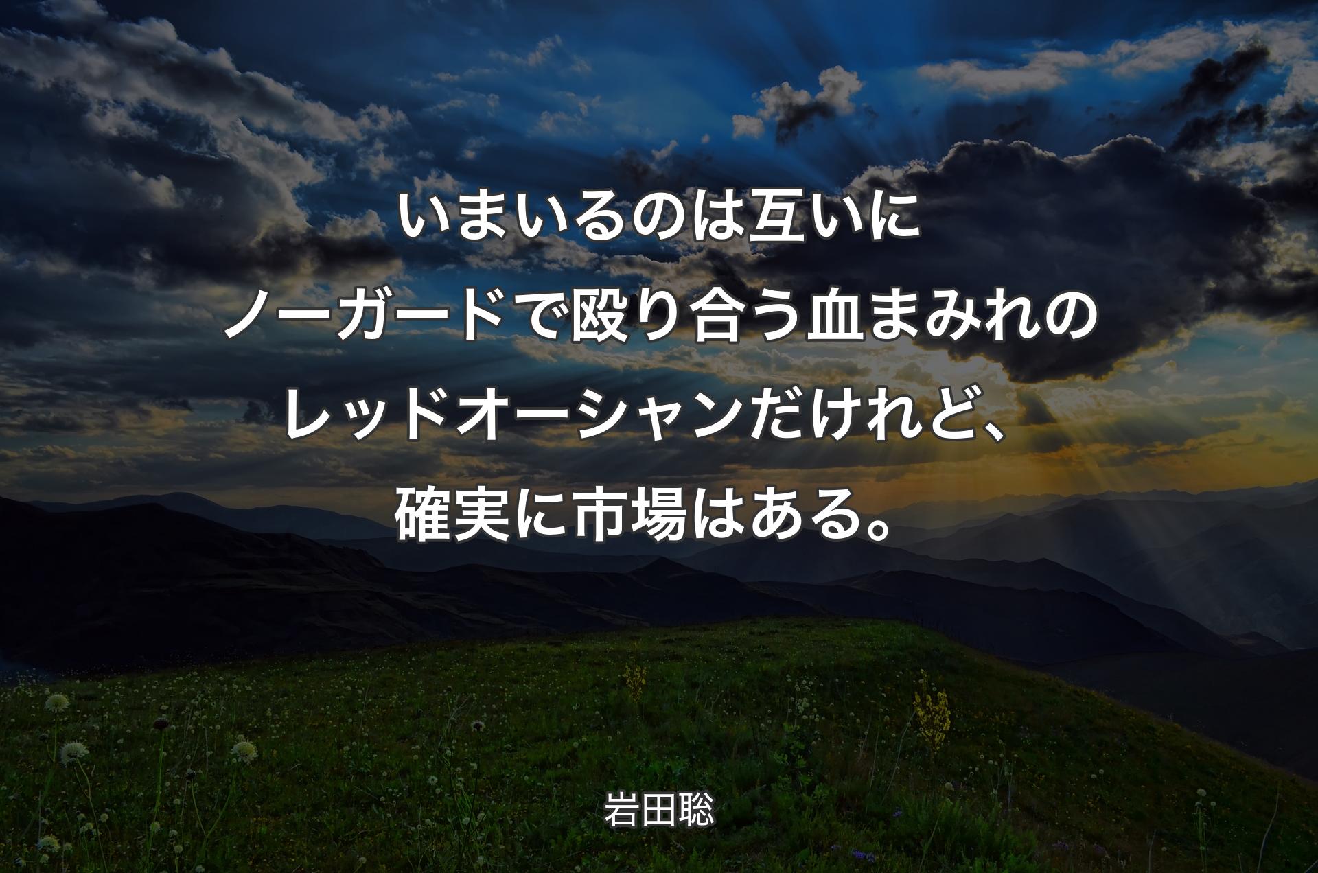 いまいるのは互いにノーガードで殴り合う血まみれのレッドオーシャンだけれど、確実に市場はある。 - 岩田聡