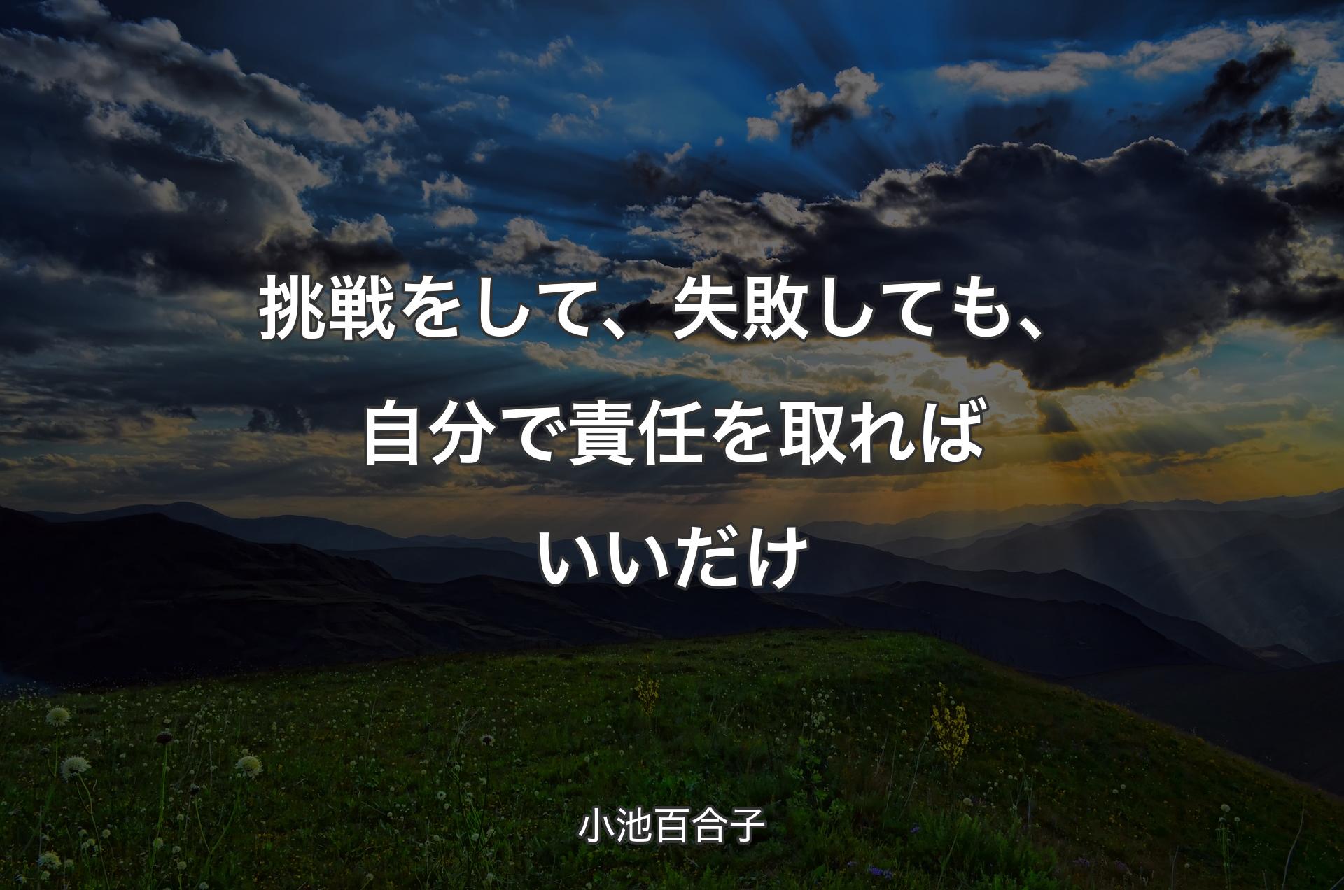 挑戦をして、失敗しても、自分で責任を取ればいいだけ - 小池百合子