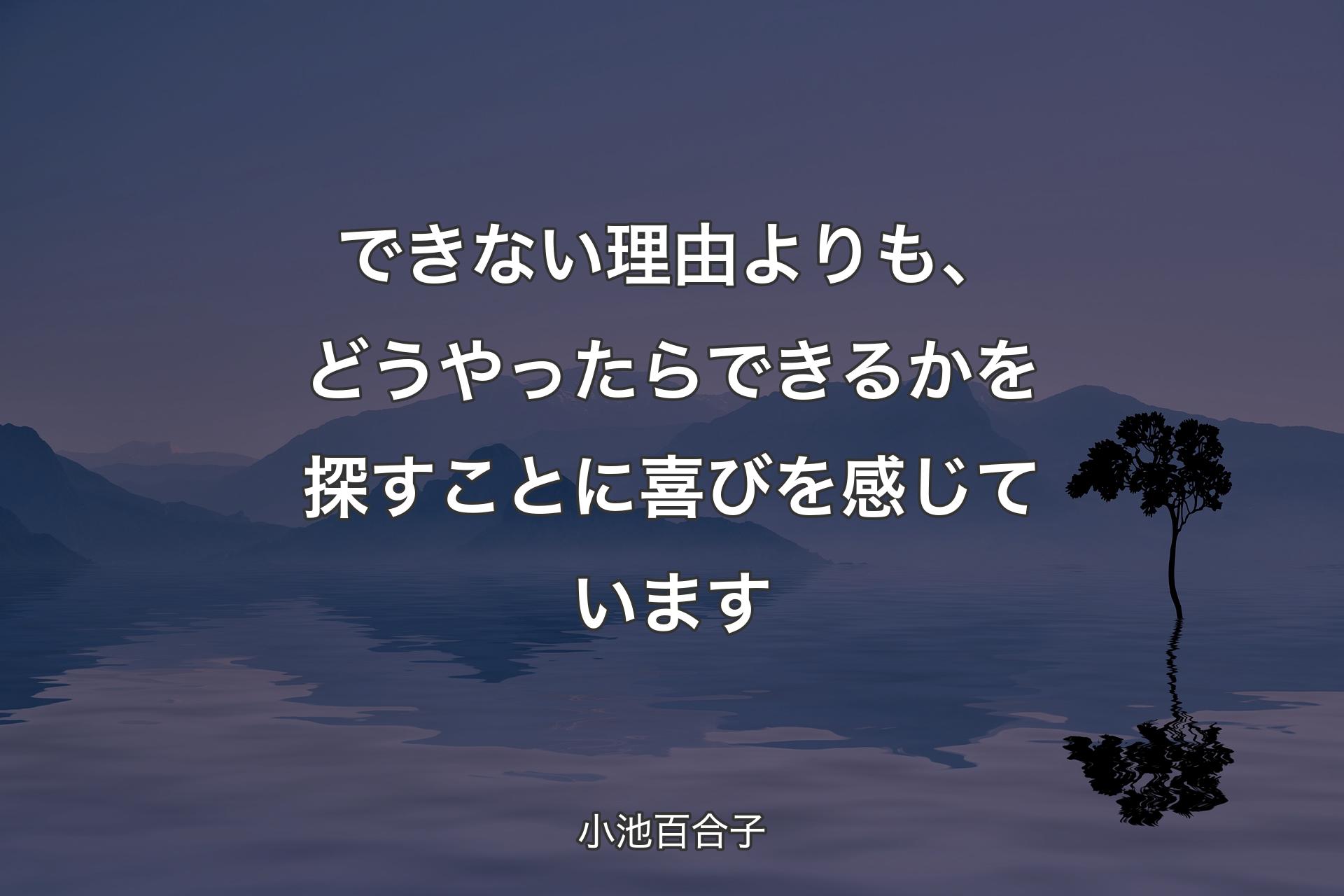 【背景4】できない理由よりも、どうやったらできるかを探すことに喜びを感じています - 小池百合子