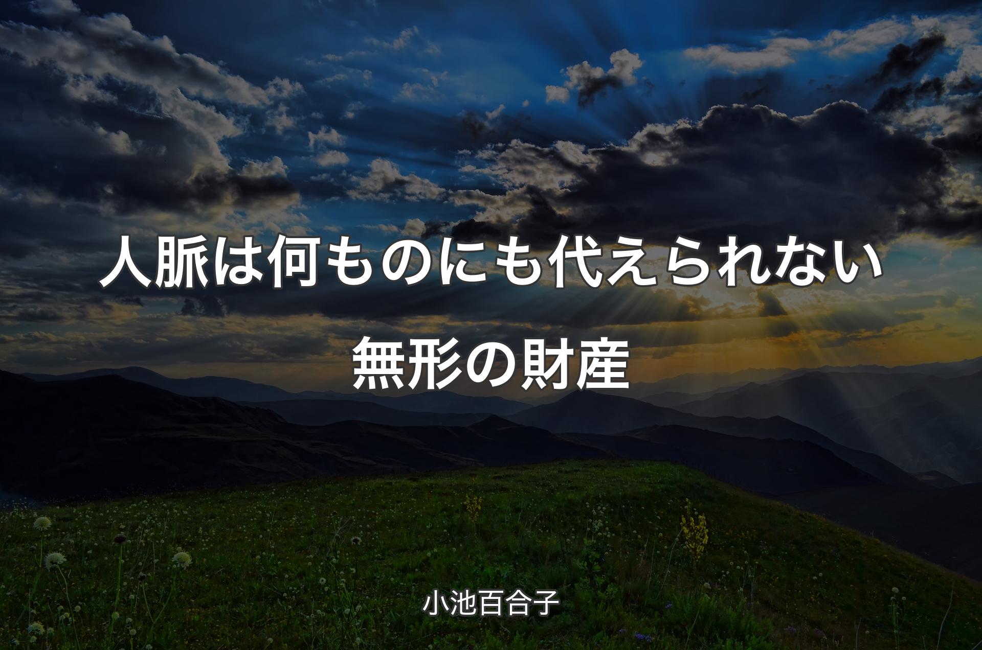 人脈は何ものにも代えられない無形の財産 - 小池百合子