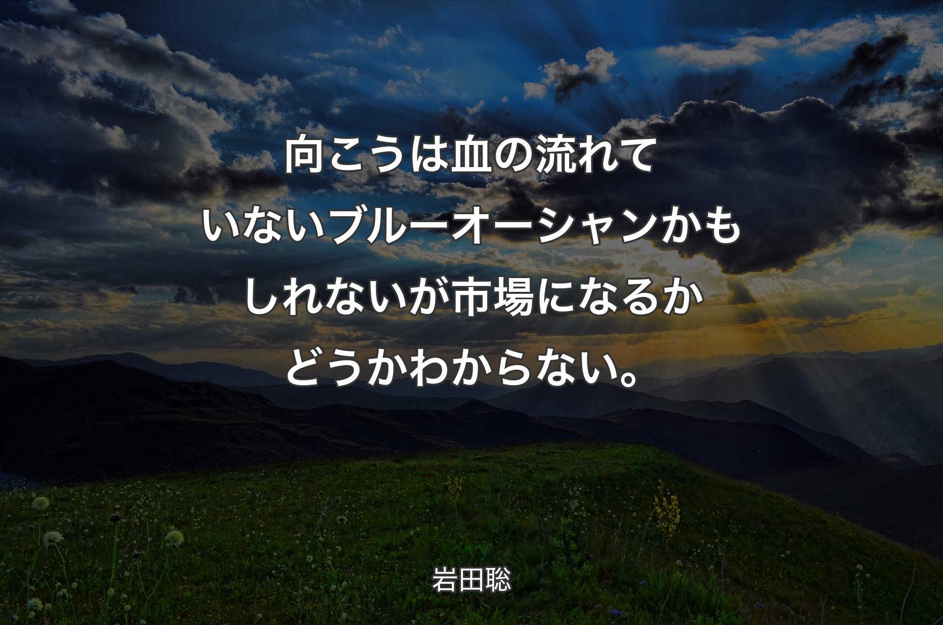 向こうは血の流れていないブルーオーシャンかもしれないが市場になるかどうかわからない。 - 岩田聡