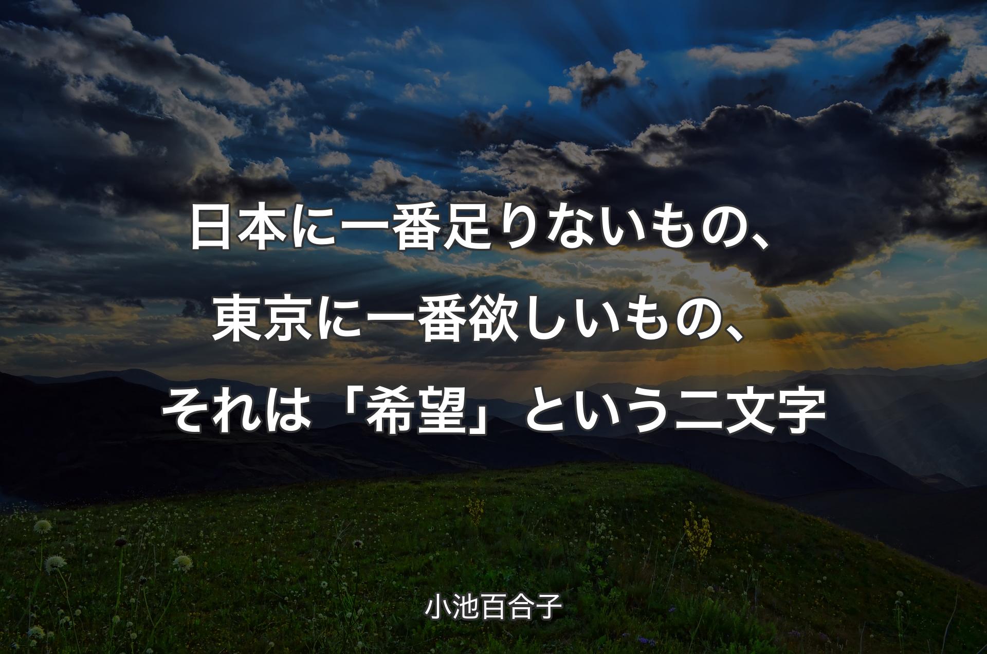 日本に一番足りないもの、東京に一番欲しいもの、それは「希望」という二文字 - 小池百合子