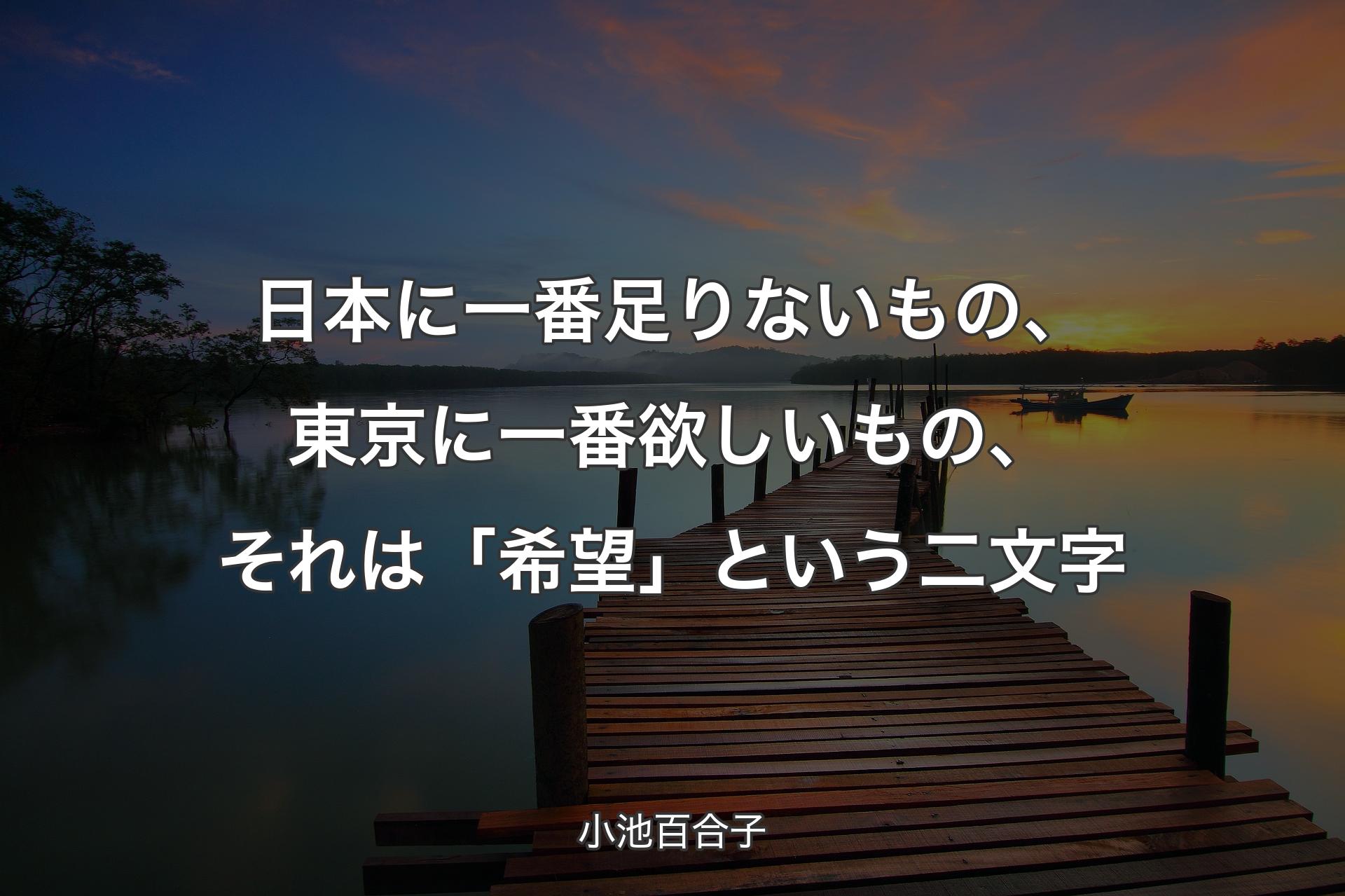 【背景3】日本に一番足りないもの、東京に一番欲しいもの、それは「希望」という二文字 - 小池百合子