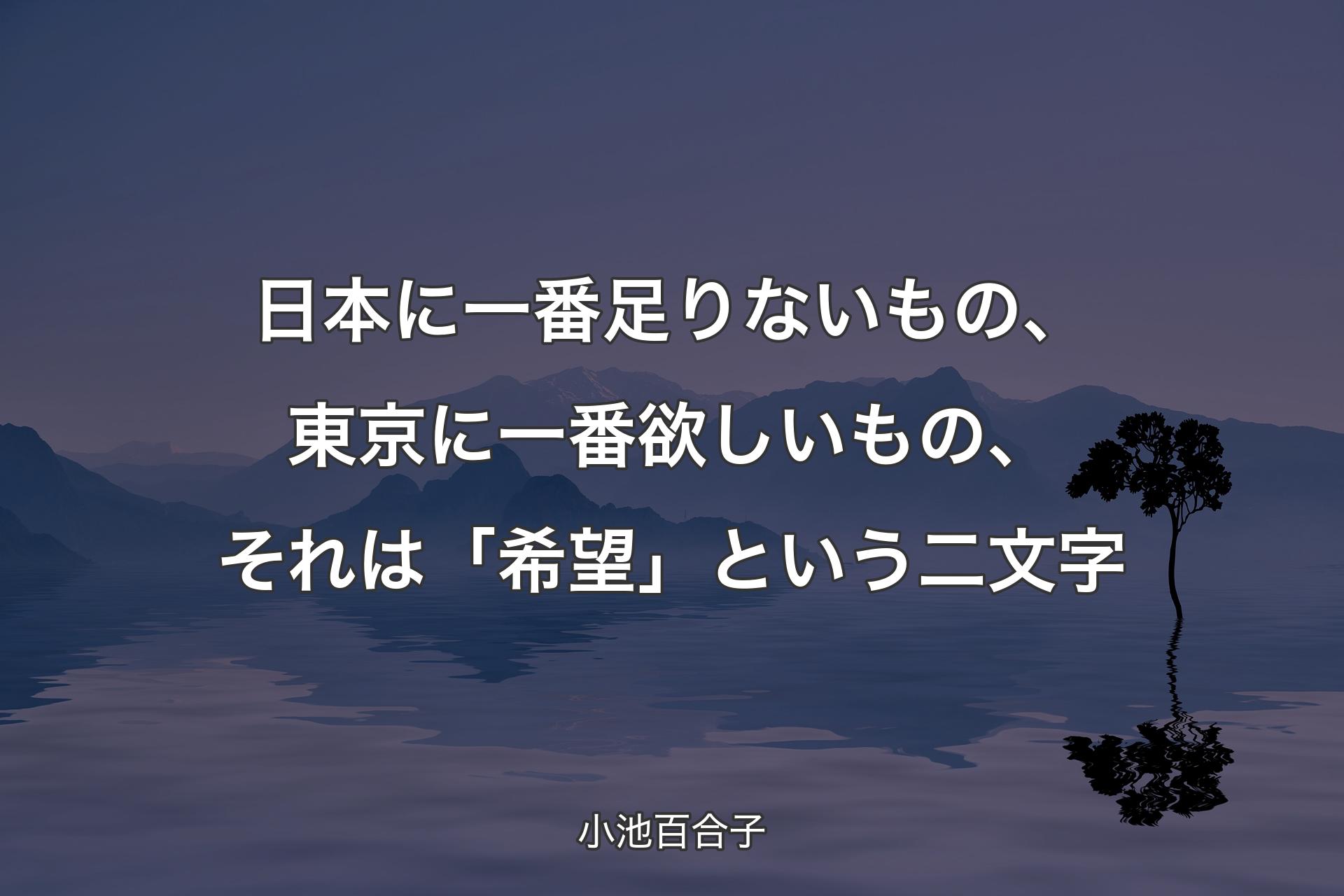 【背景4】日本に一番足りないもの、東京に一番欲しいもの、それは「希望」という二文字 - 小池百合子