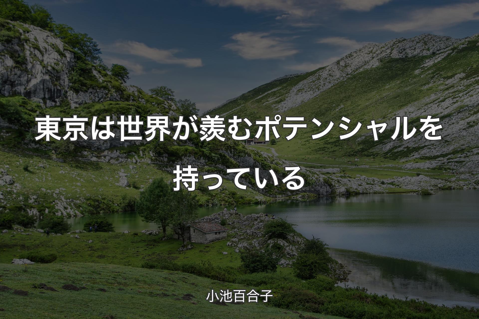 【背景1】東京は世界が羨むポテンシャルを持っている - 小池百合子