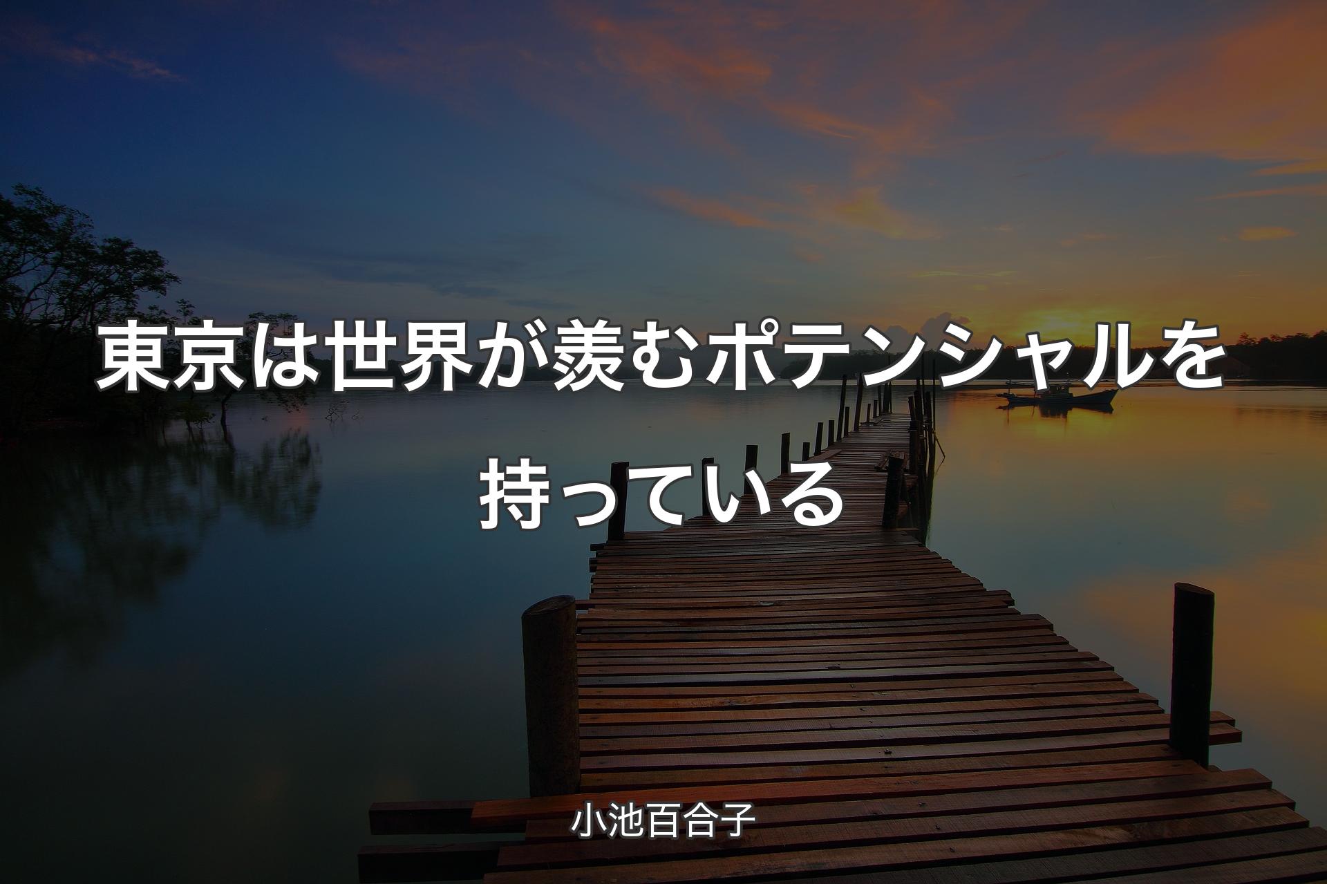 【背景3】東京は世界が羨むポテンシャルを持っている - 小池百合子