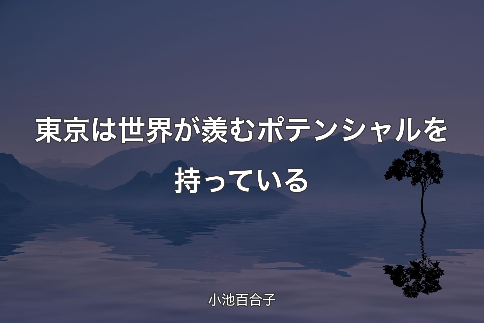 【背景4】東京は世界が羨むポテンシャルを持っている - 小池百合子