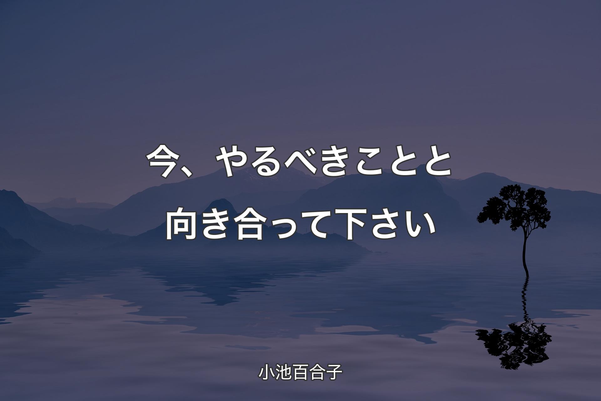 【背景4】今、やるべきことと向き合って下さい - 小池百合子