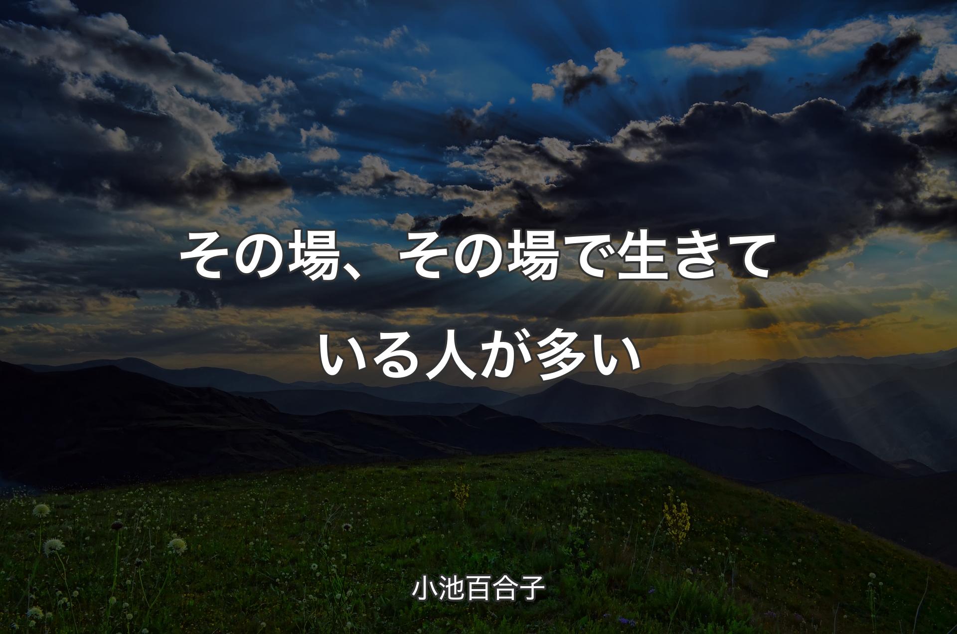 その場、その場で生きている人が多い - 小池百合子