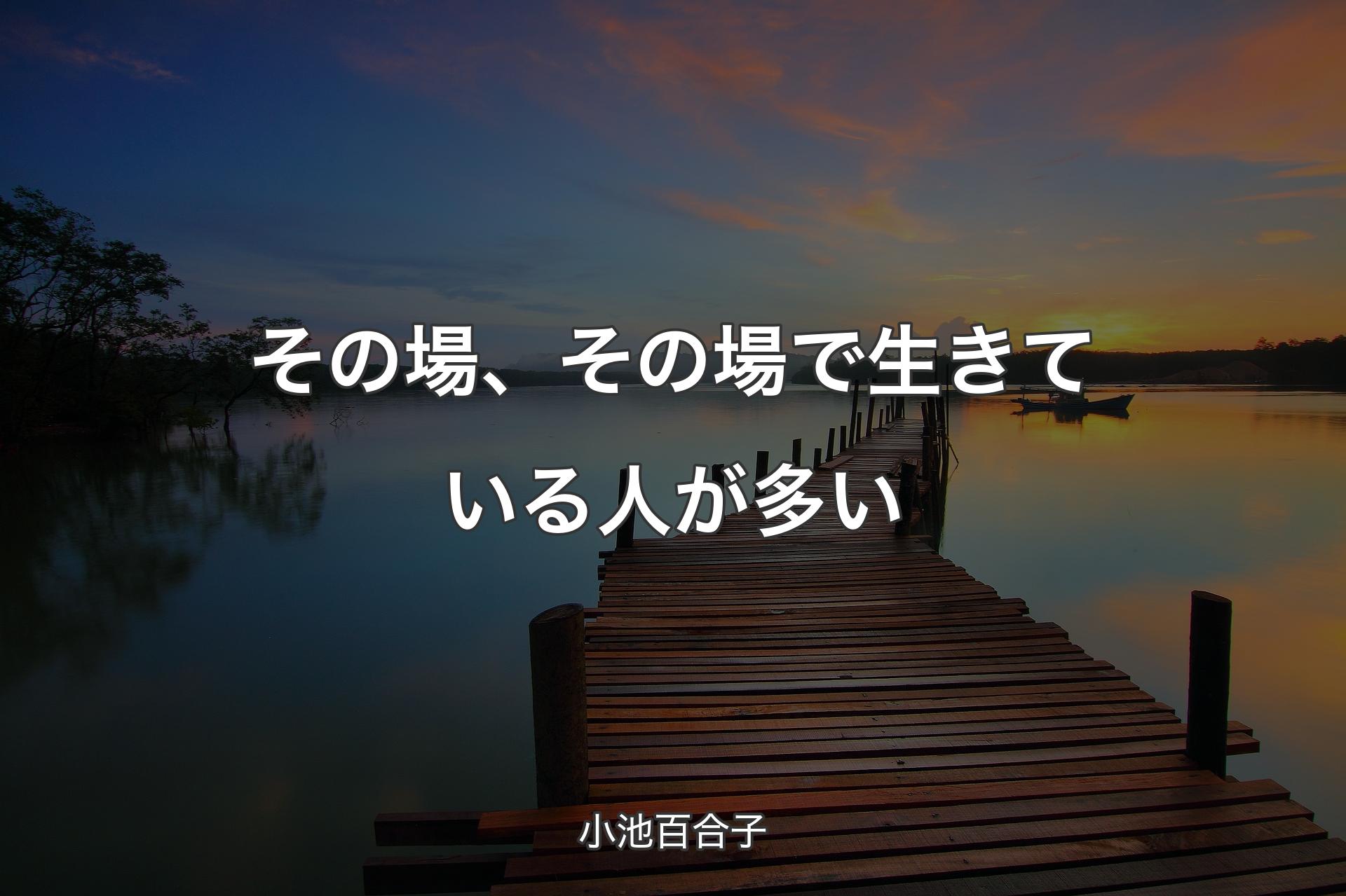 【背景3】その場、その場で生きている人が多い - 小池百合子