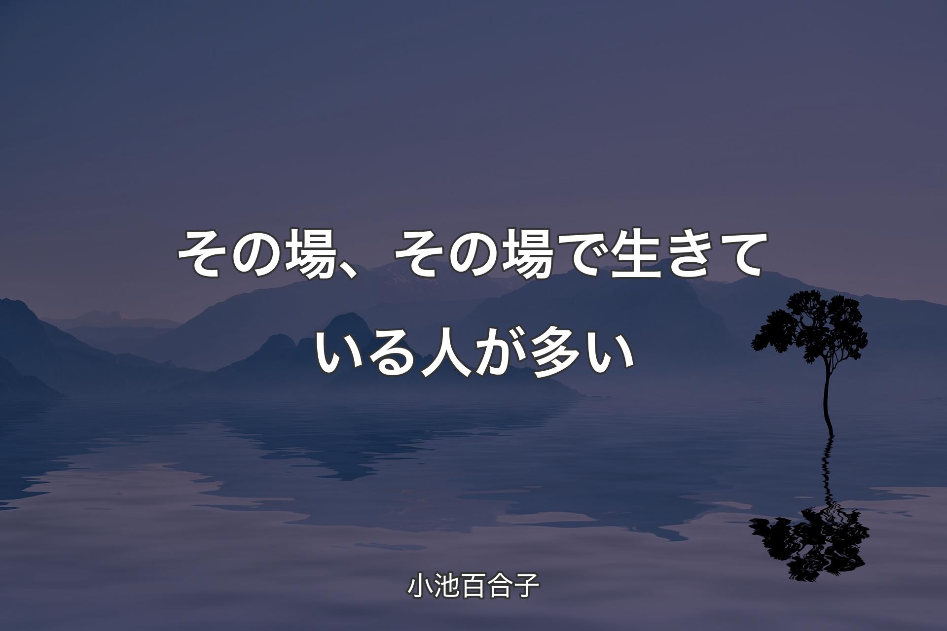 【背景4】その場、その場で生きている人が多い - 小池百合子