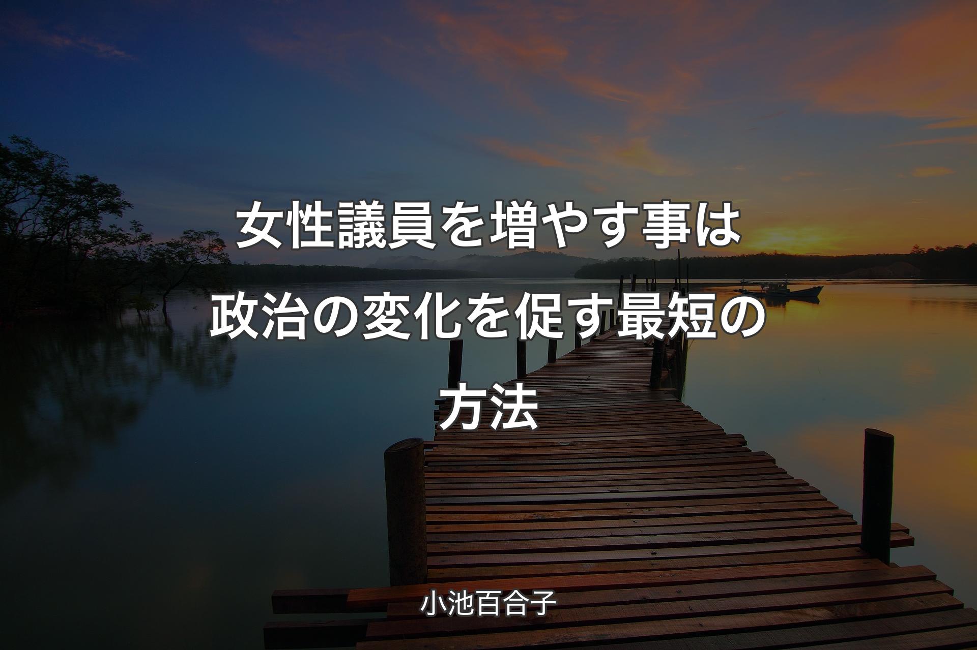 【背景3】女性議員を増やす事は政治の変化を促す最短の方法 - 小池百合子