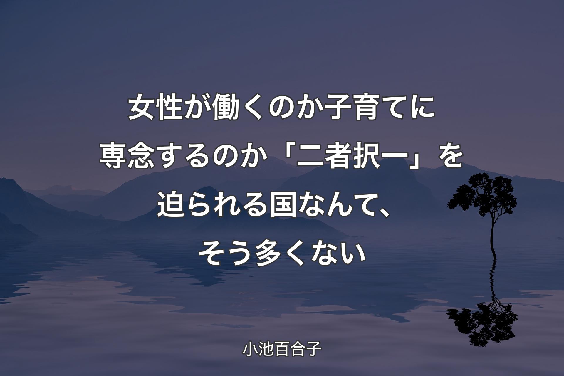 【背景4】女性が働くのか子育てに専念するのか「二者択一」を迫られる国なんて、そう多くない - 小池百合子