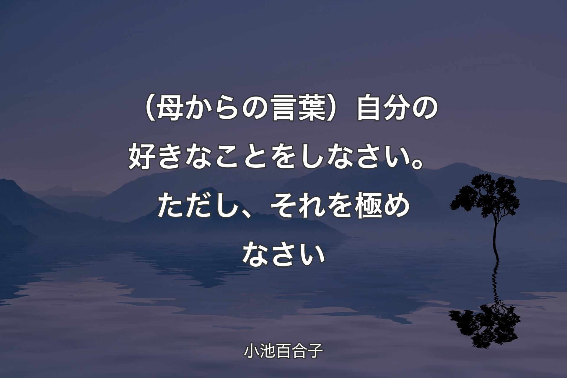 【背景4】（母からの言葉）自分の好きなことをしなさい。ただし、それを極めなさい - 小池百合子