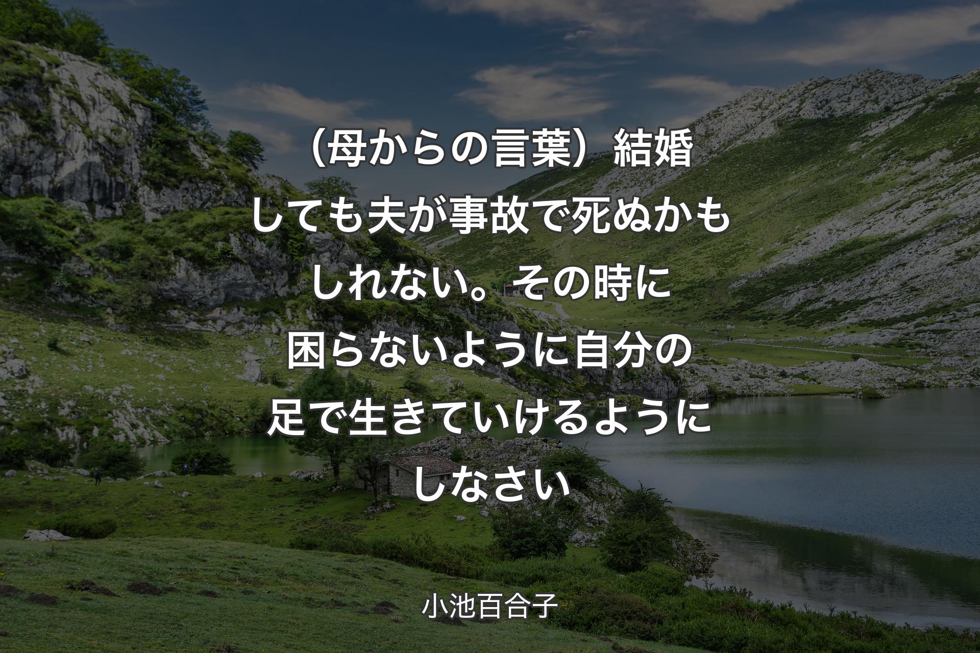 （母からの言葉）結婚しても夫が事故で死ぬかもしれない。その時に困らないように自分の足で生きていけるようにしなさい - 小池百合子