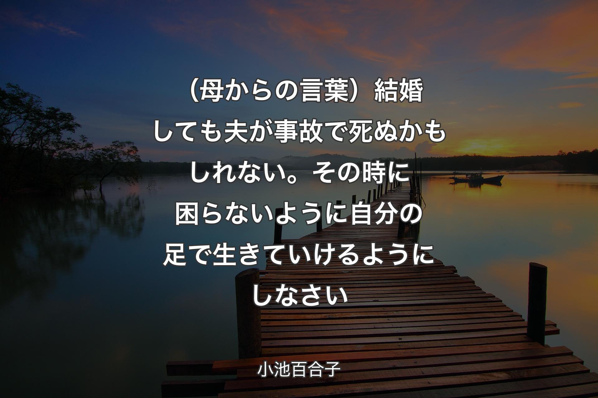 【背景3】（母からの言葉）結婚しても夫が事故で死ぬかもしれない。その時に困らないように自分の足で生きていけるようにしなさい - 小池百合子