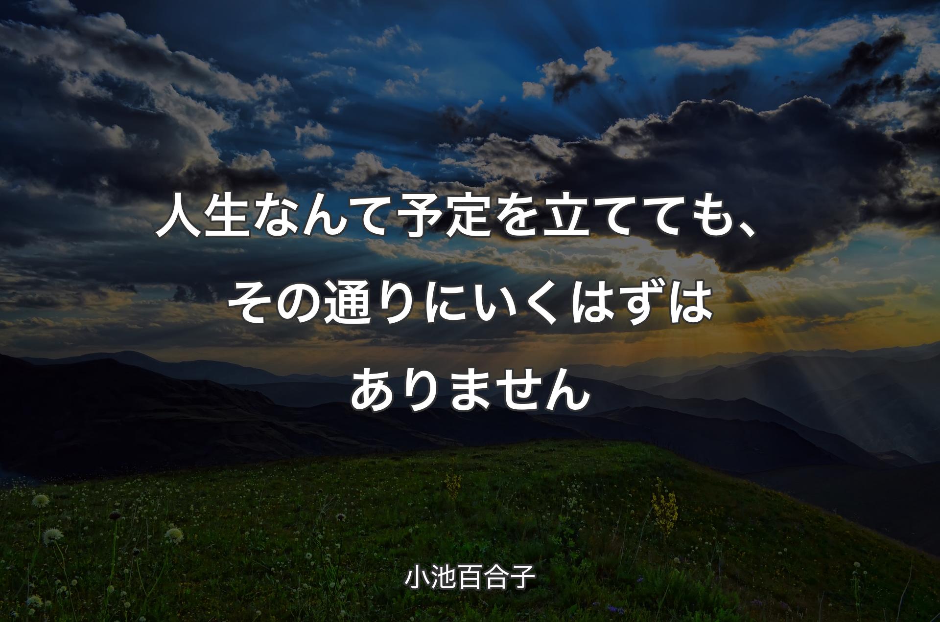 人生なんて予定を立てても、その通りにいくはずはありません - 小池百合子