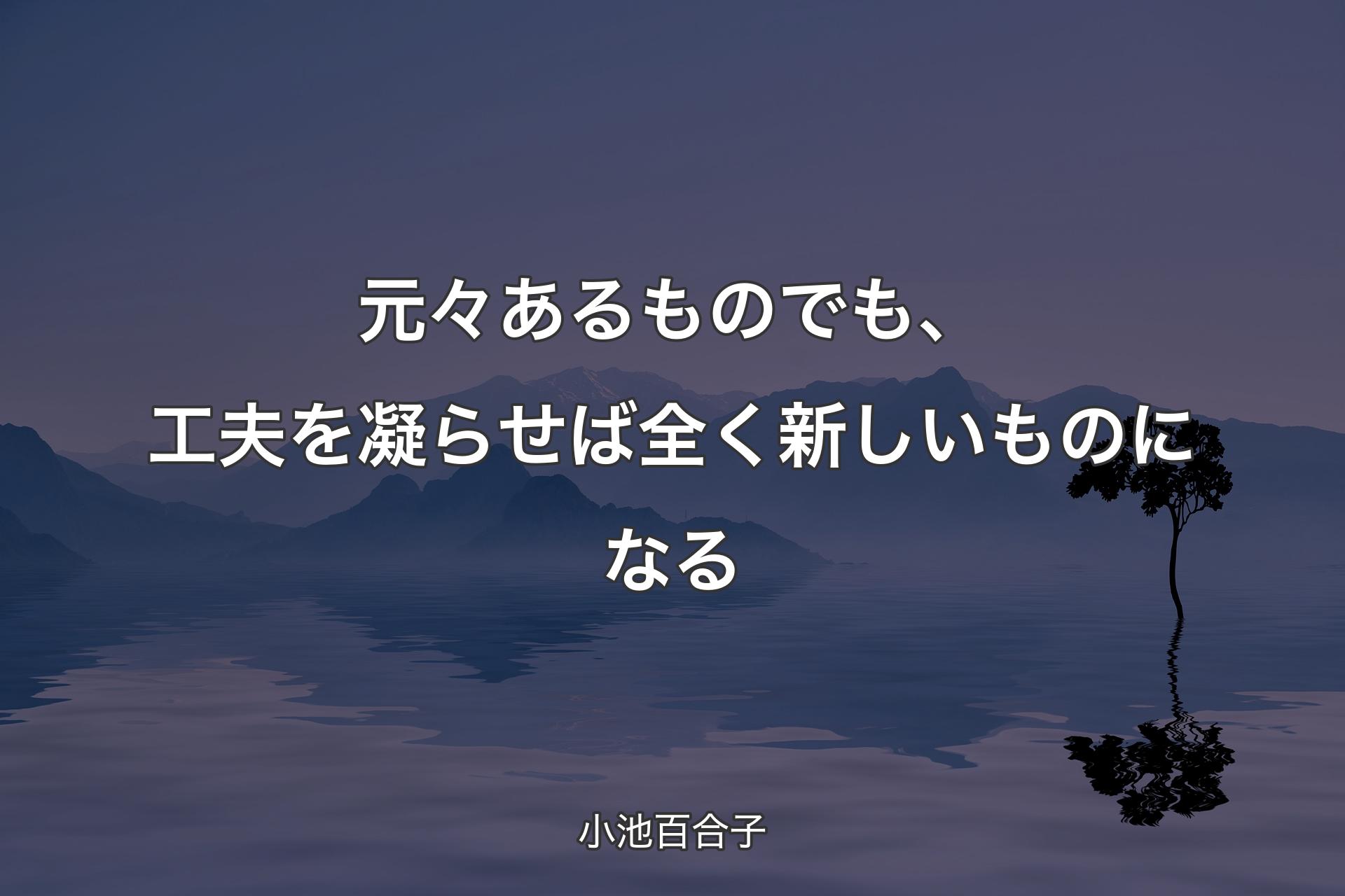 元々あるものでも、工夫を凝らせば全く新しいものになる - 小池百合子