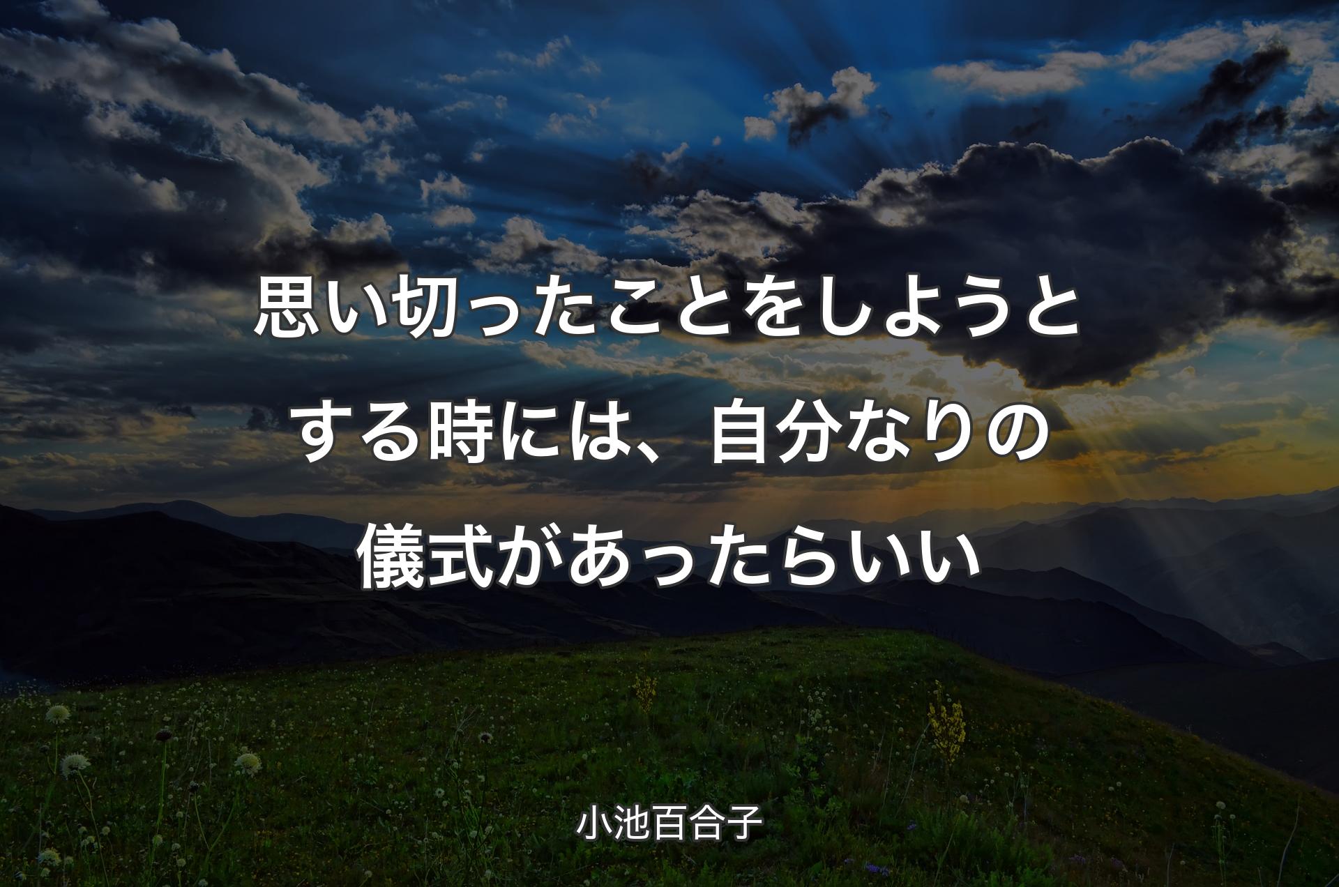 思い切ったことをしようとする時には、自分なりの儀式があったらいい - 小池百合子