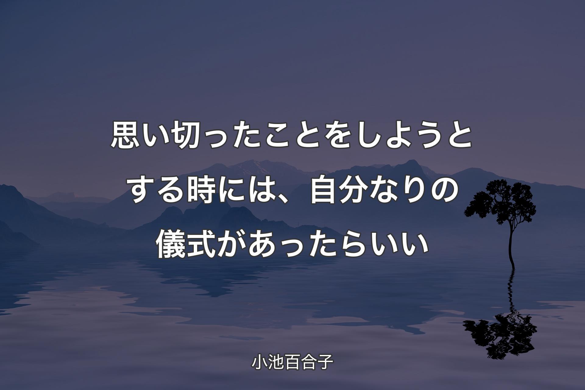 思い切ったことをしようとする時には、自分なりの儀式があったらいい - 小池百合子