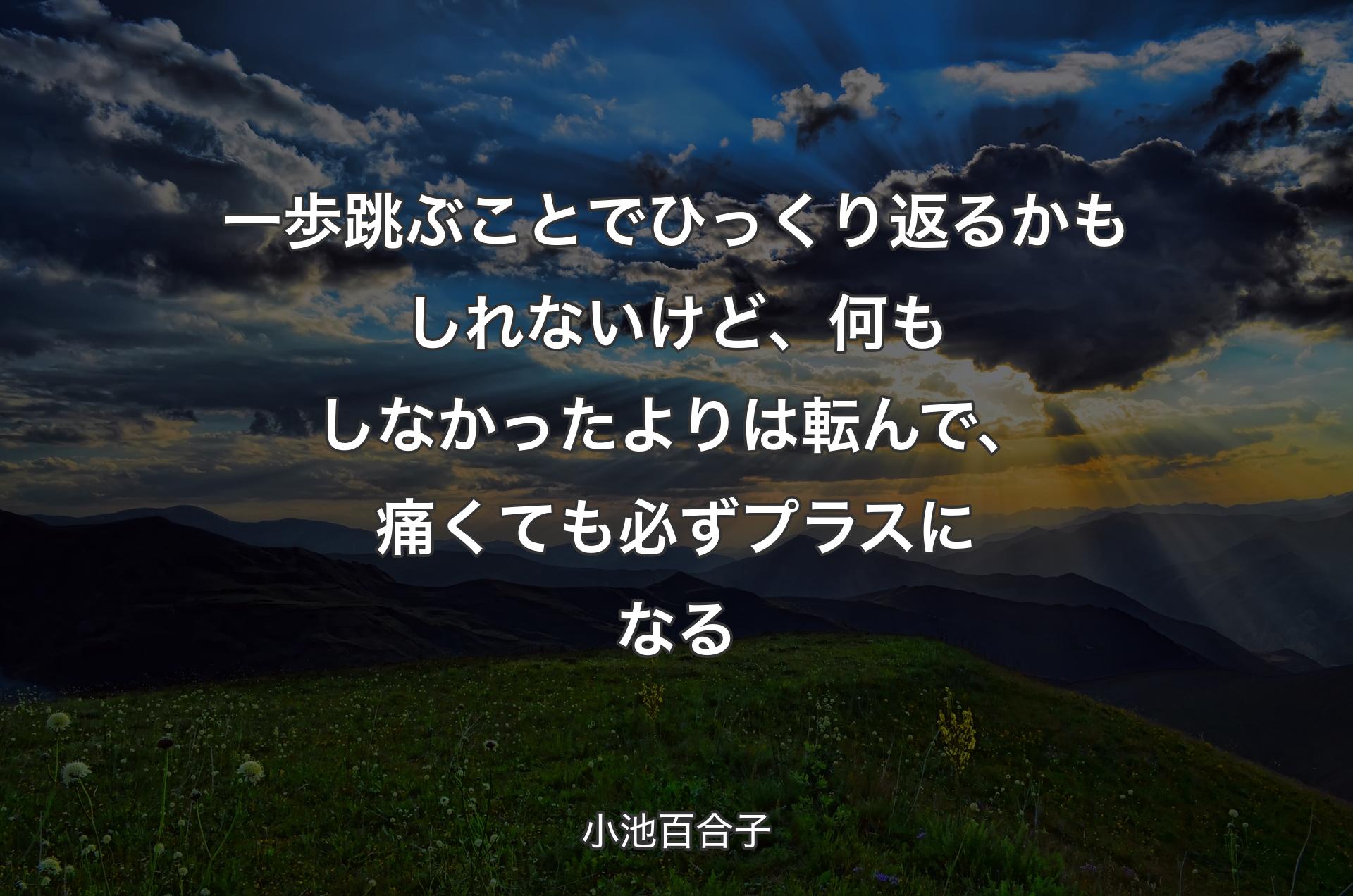 一歩跳ぶことでひっくり返るかもしれないけど、何もしなかったよりは転んで、痛くても必ずプラスになる - 小池百合子