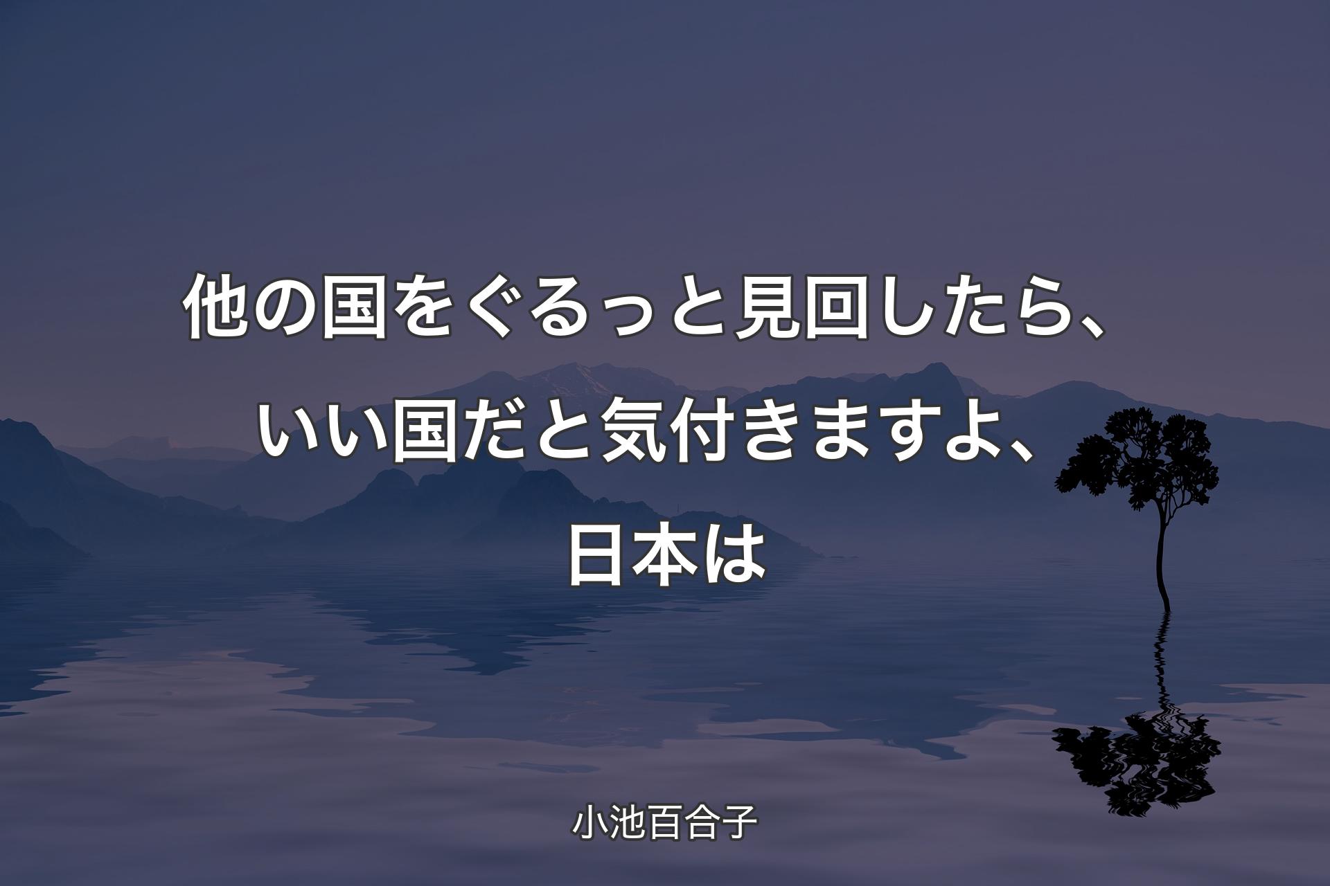 他の国をぐるっと見回したら、いい国だと気付きますよ、日本は - 小池百合子